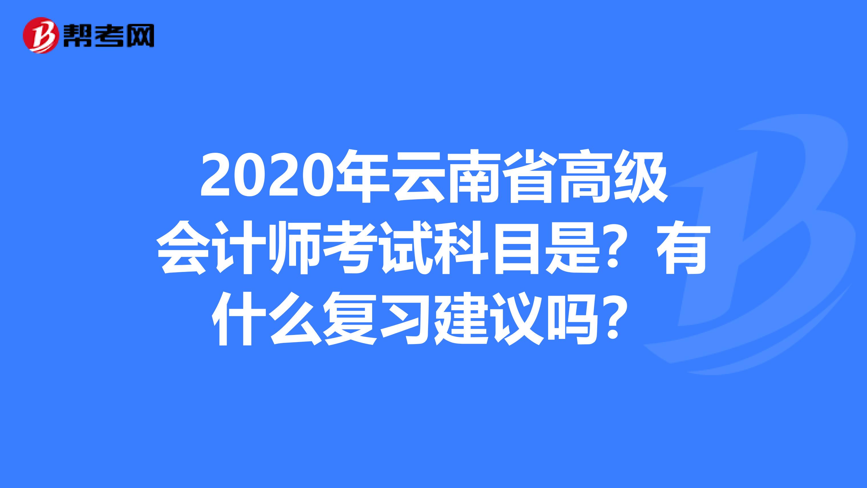 2020年云南省高级会计师考试科目是？有什么复习建议吗？