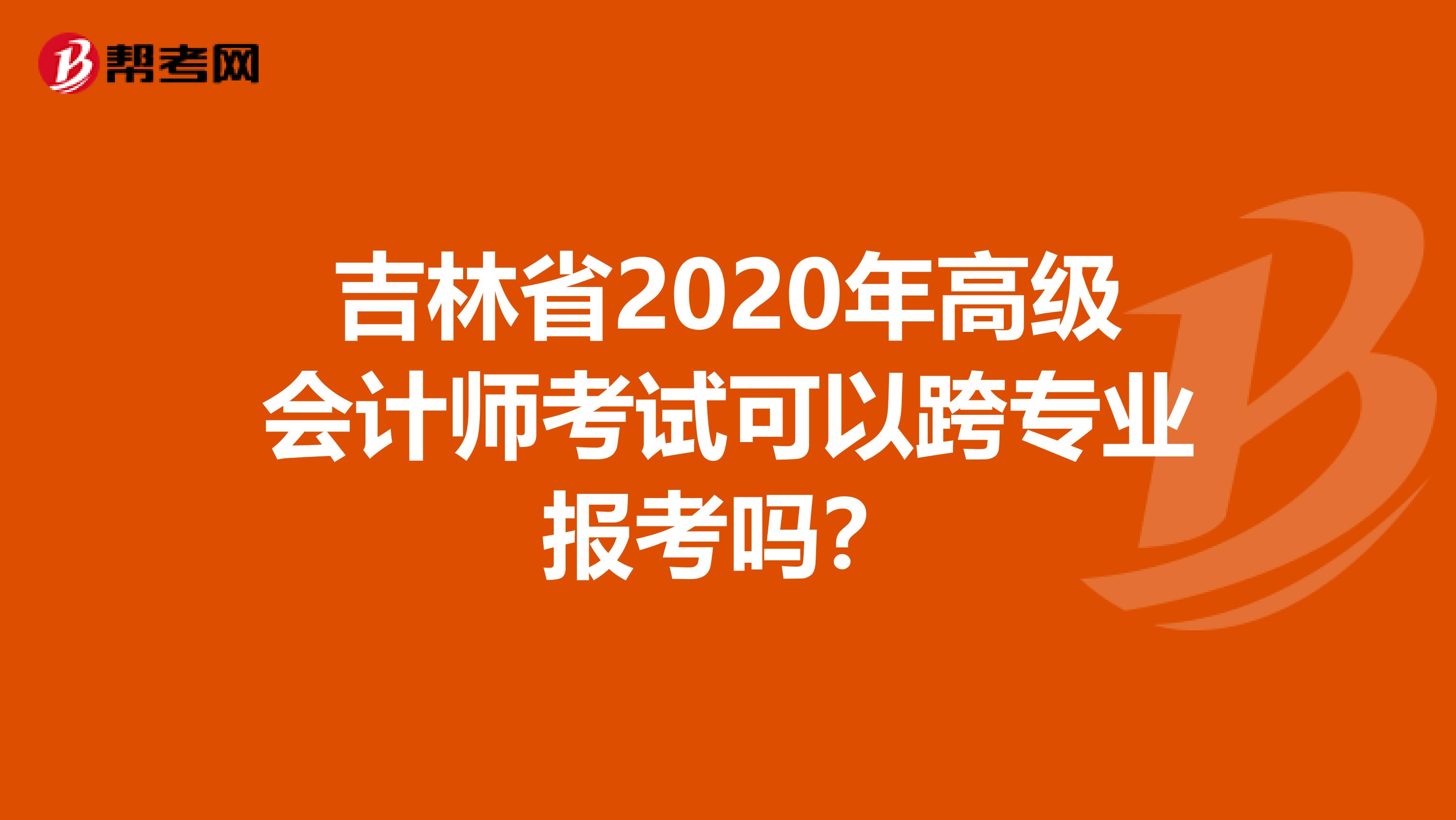 吉林省2020年高级会计师考试可以跨专业报考吗？