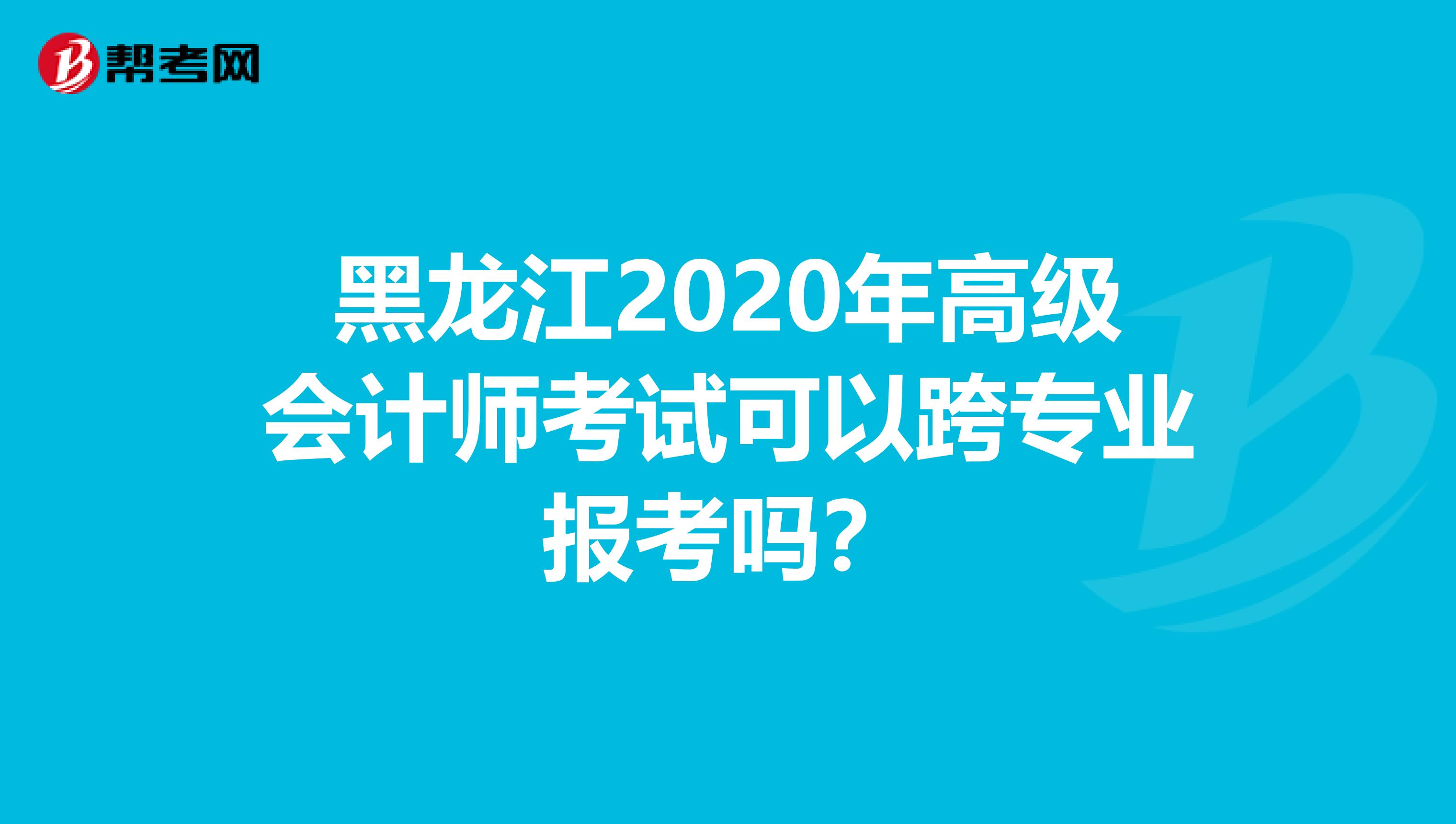 黑龙江2020年高级会计师考试可以跨专业报考吗？