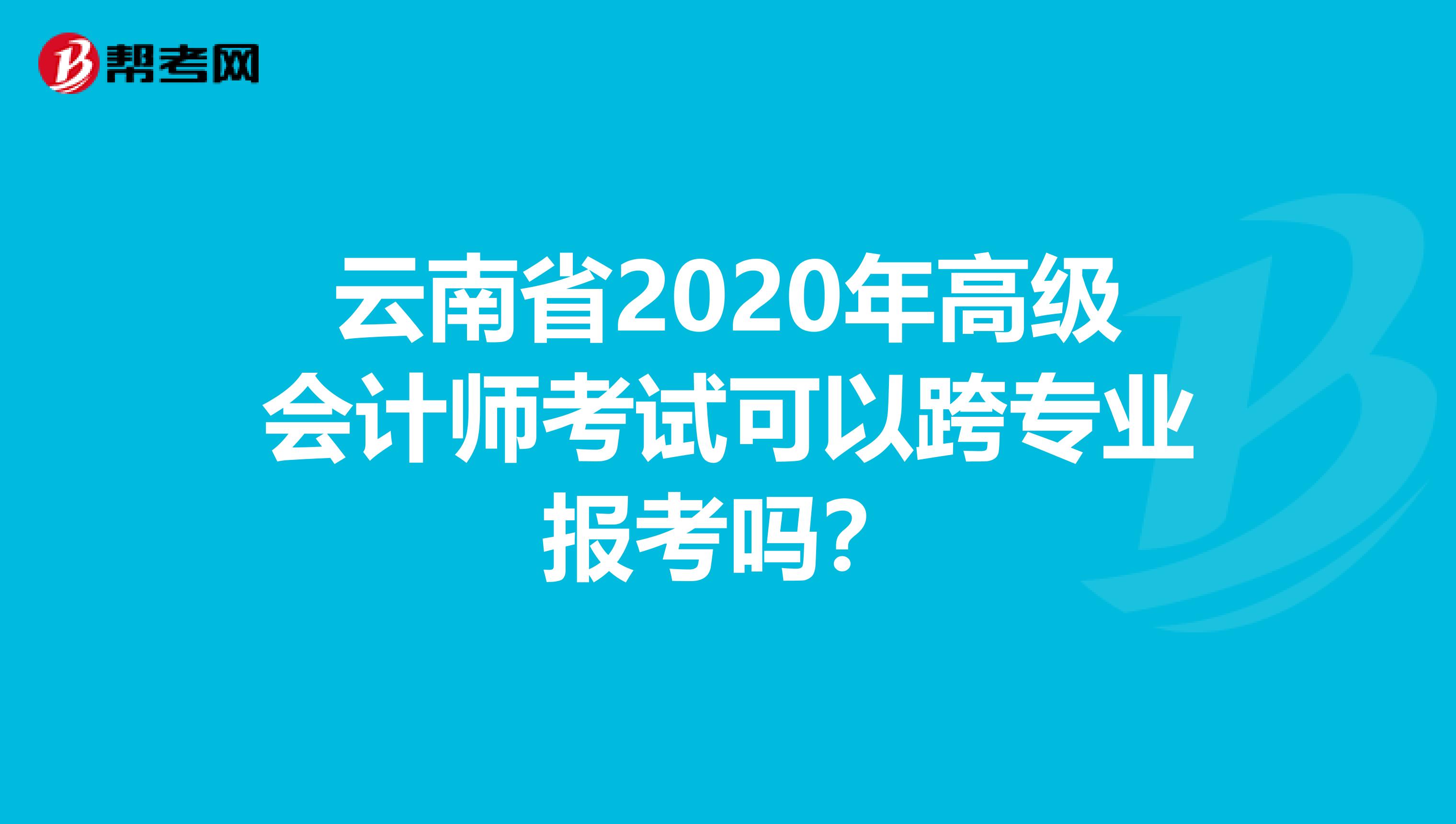 云南省2020年高级会计师考试可以跨专业报考吗？