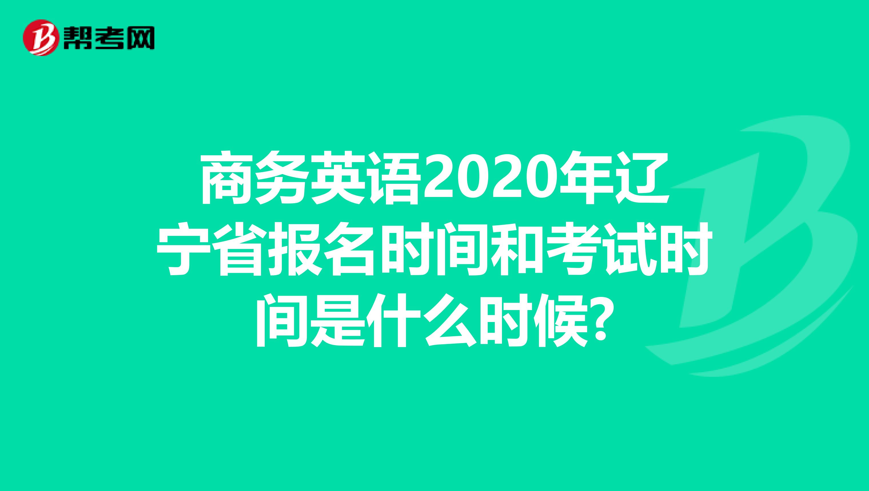 商务英语2020年辽宁省报名时间和考试时间是什么时候?