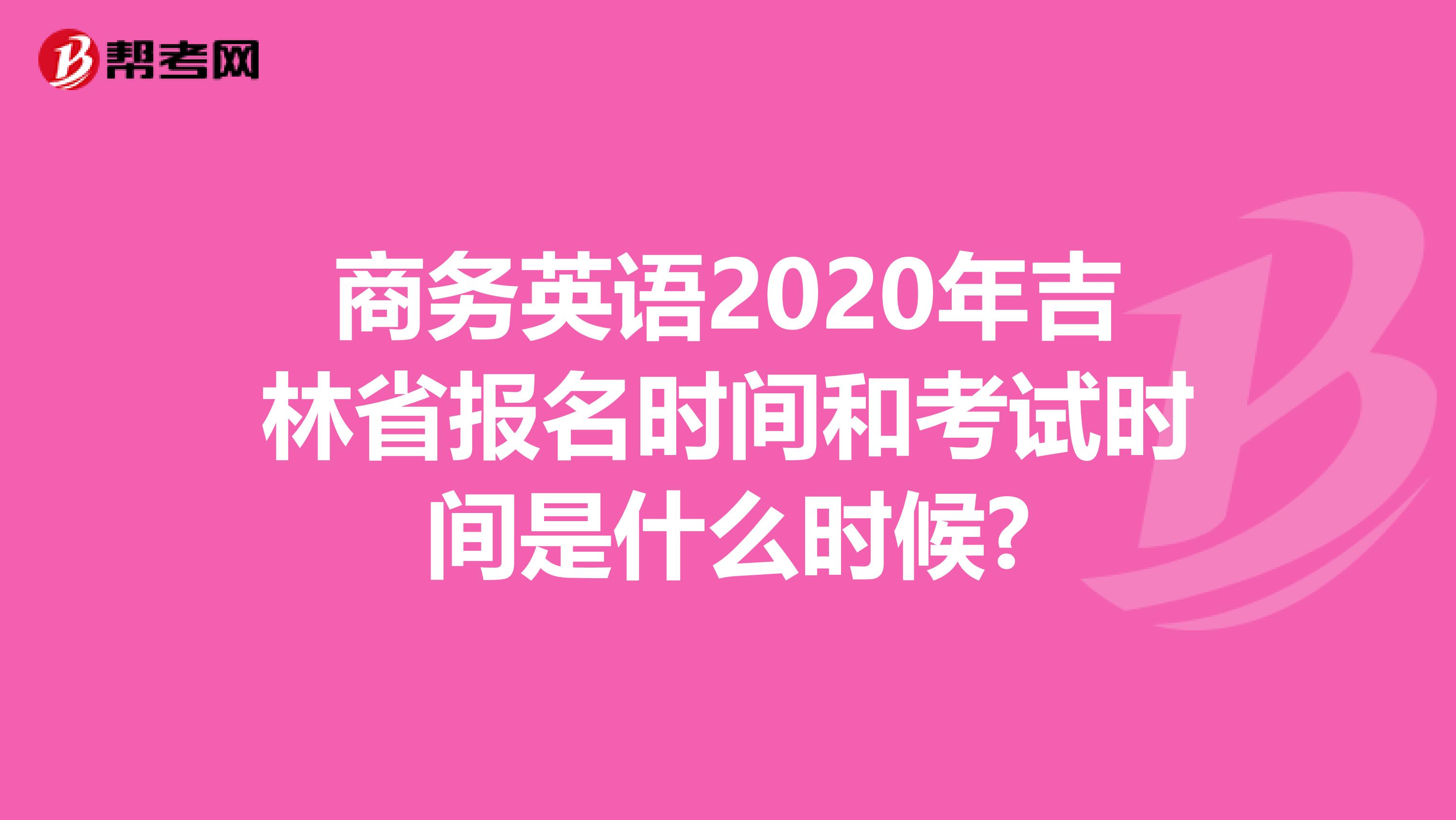 商务英语2020年吉林省报名时间和考试时间是什么时候?