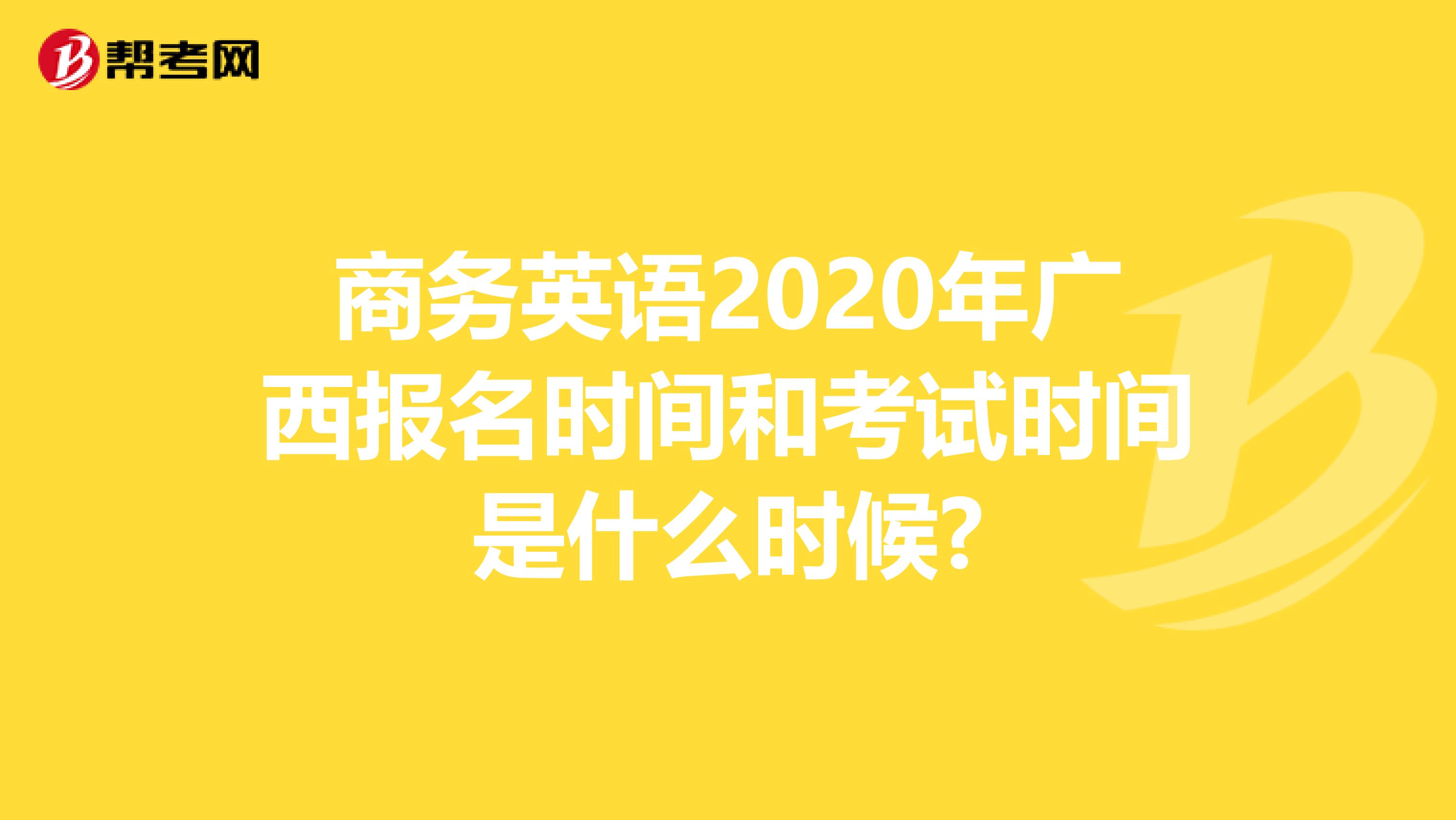 商务英语2020年广西报名时间和考试时间是什么时候?