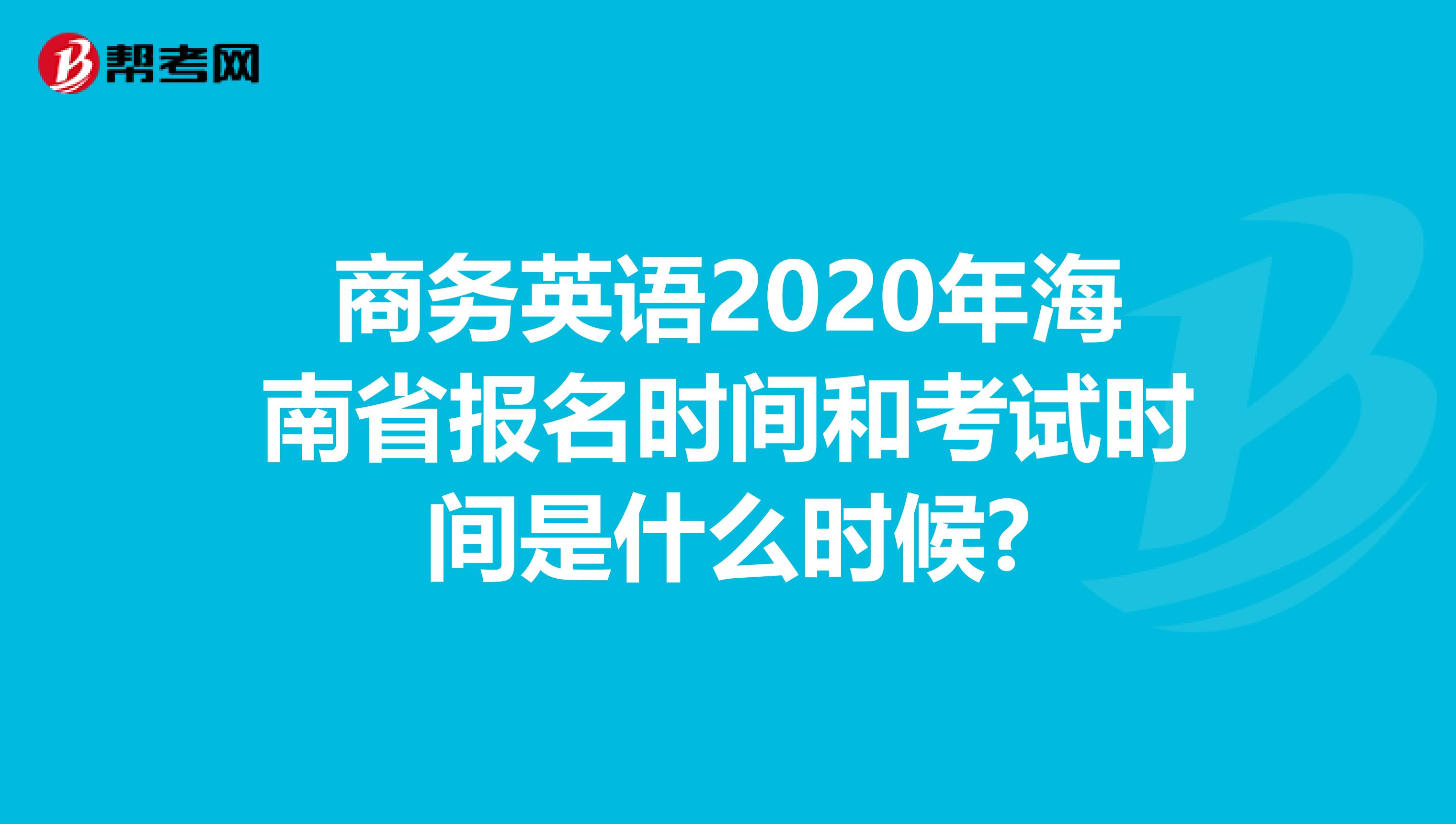 商务英语2020年海南省报名时间和考试时间是什么时候?