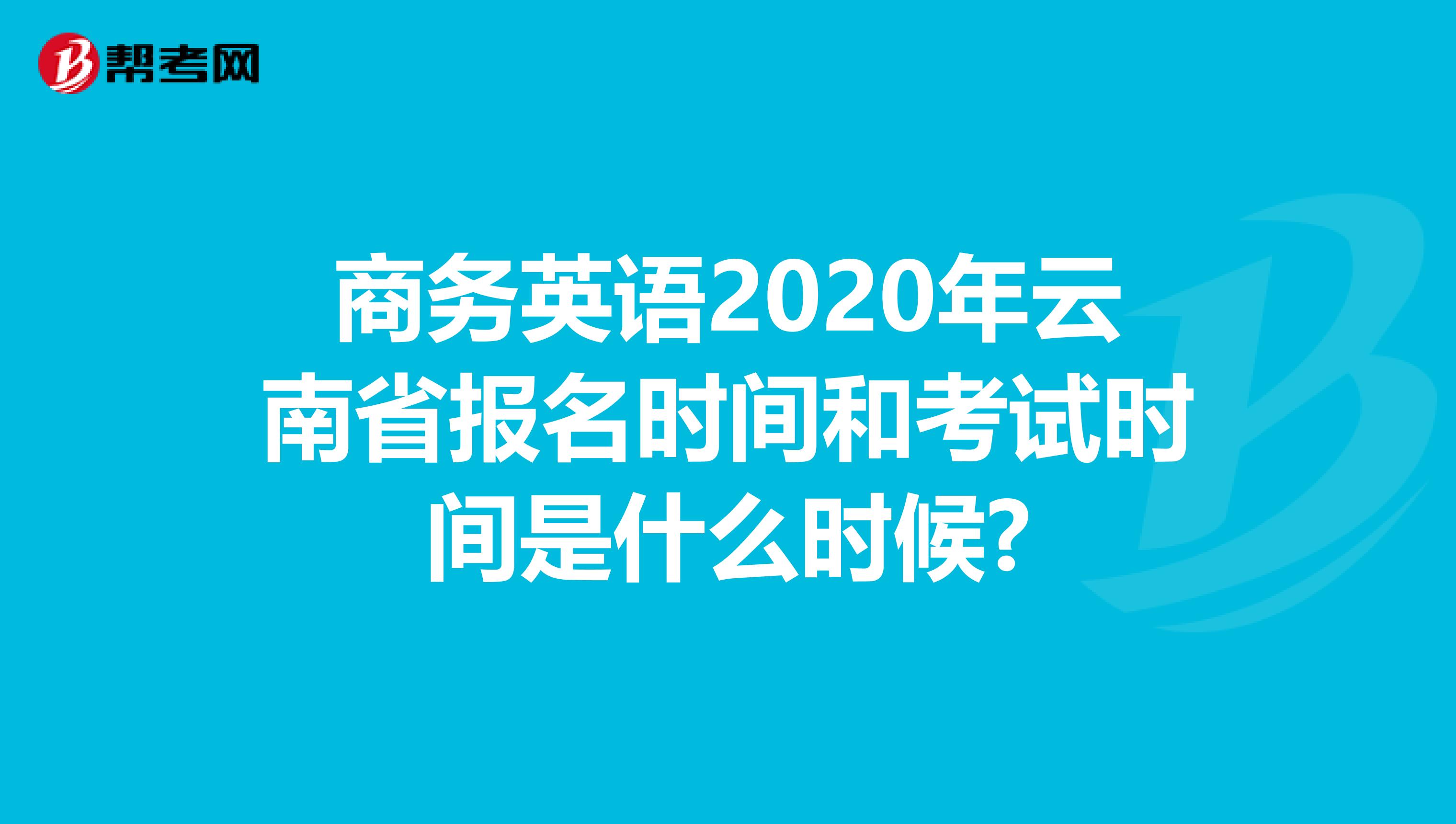 商务英语2020年云南省报名时间和考试时间是什么时候?