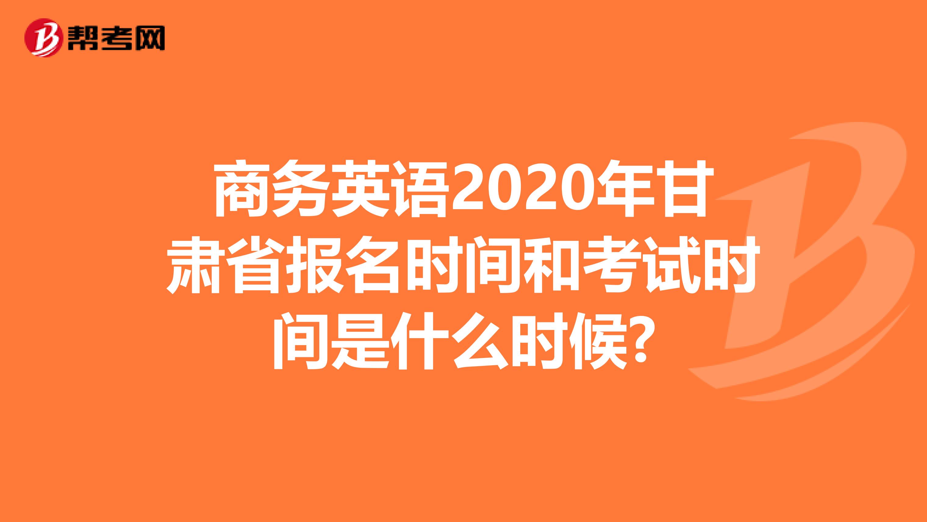 商务英语2020年甘肃省报名时间和考试时间是什么时候?