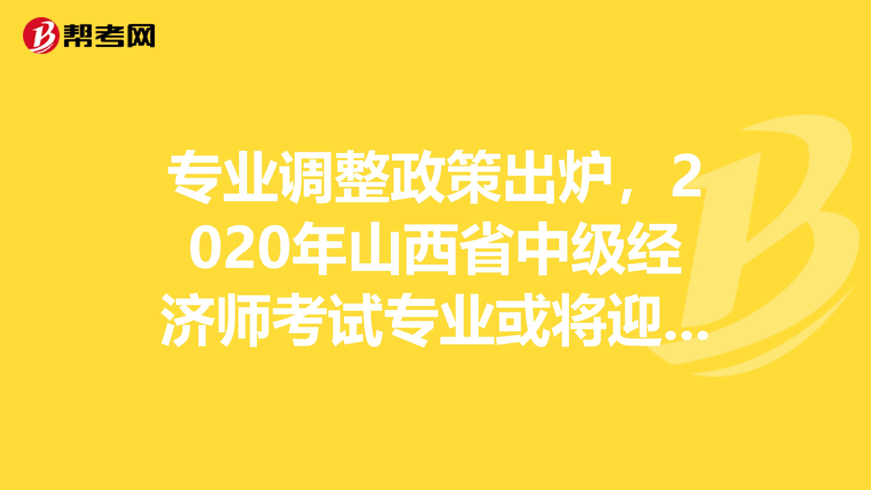 专业调整政策出炉，2020年山西省中级经济师考试专业或将迎来调整！