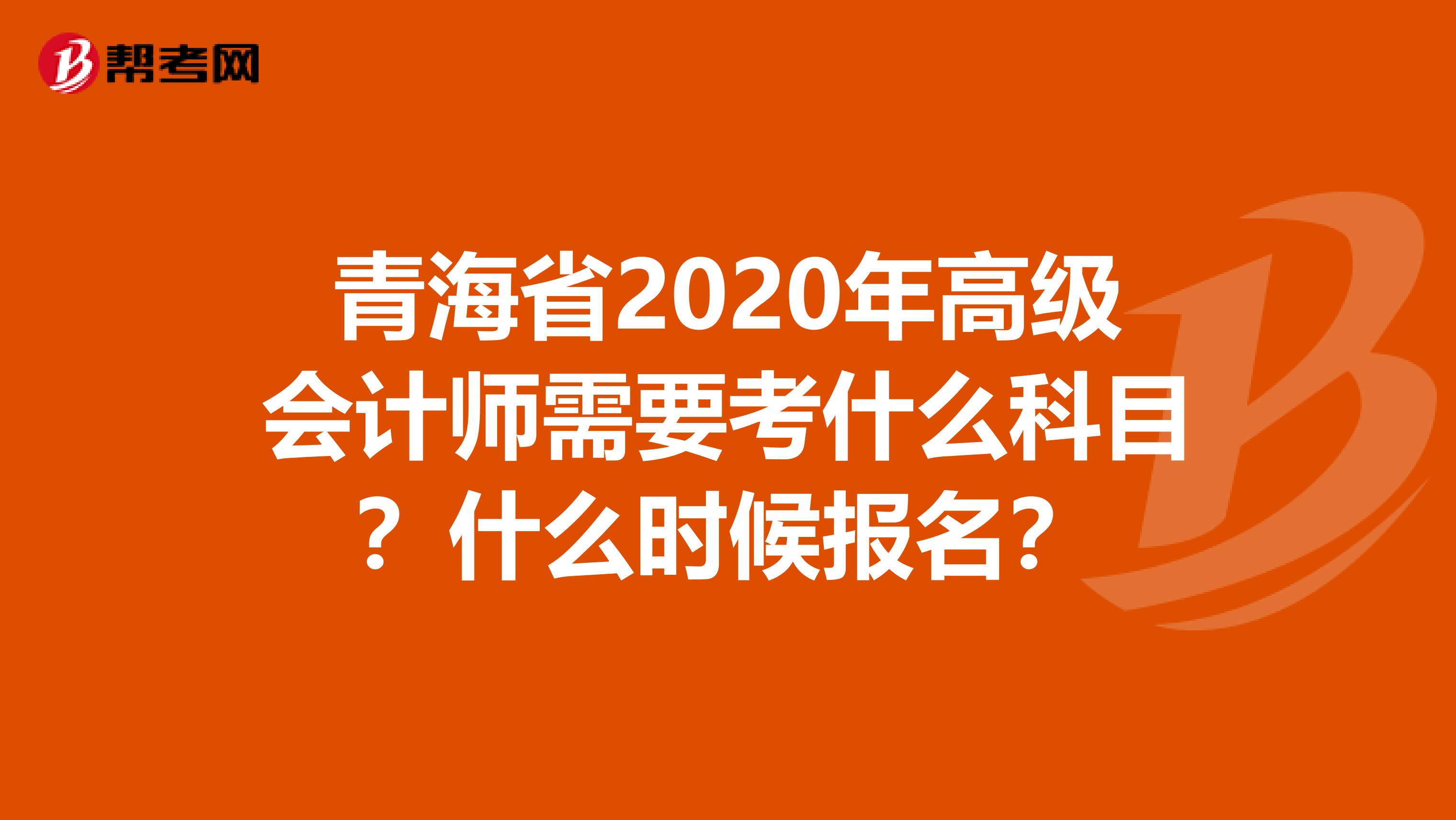 青海省2020年高级会计师需要考什么科目？什么时候报名？