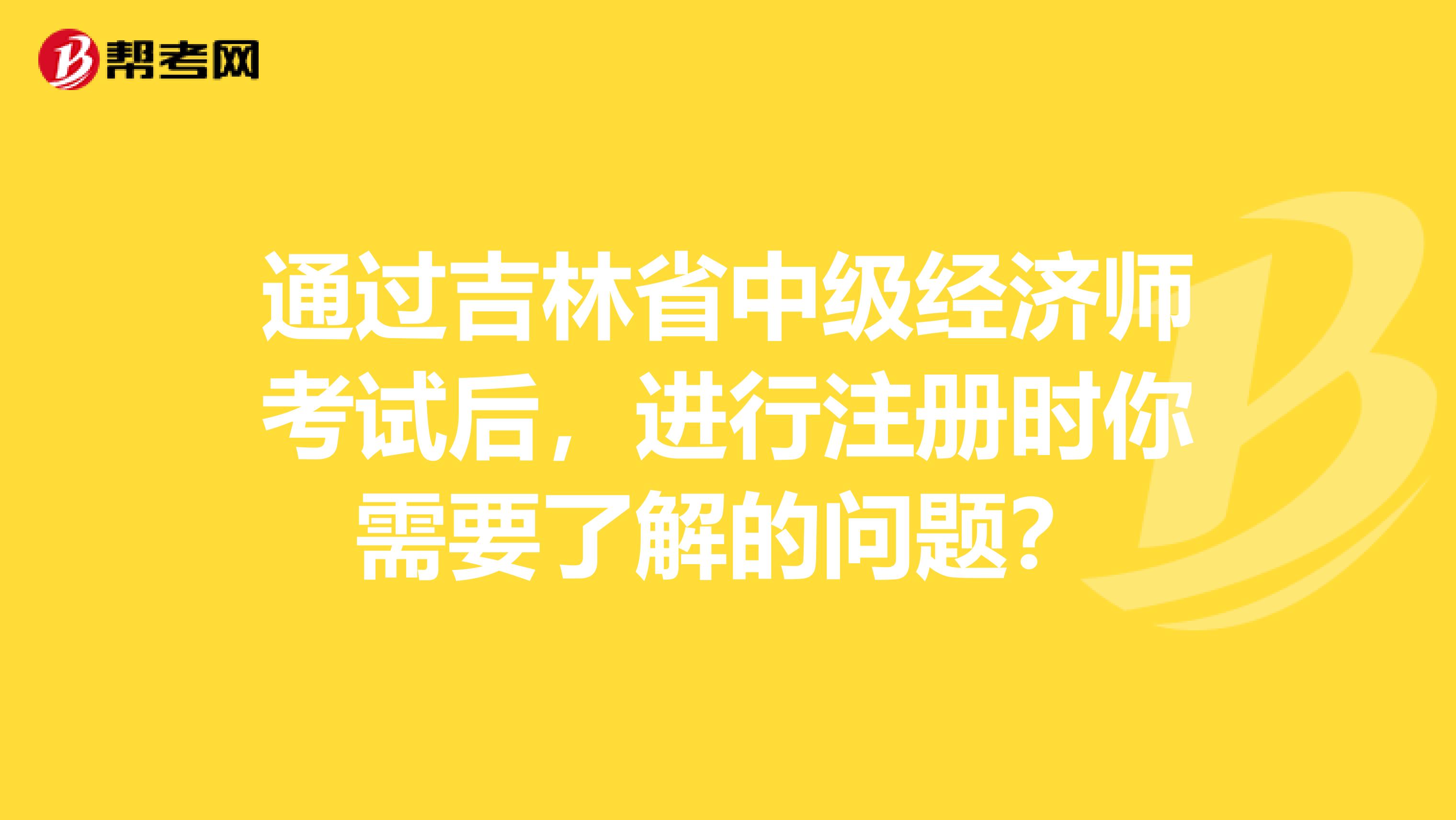 通過吉林省中級(jí)經(jīng)濟(jì)師考試后，進(jìn)行注冊(cè)時(shí)你需要了解的問題？