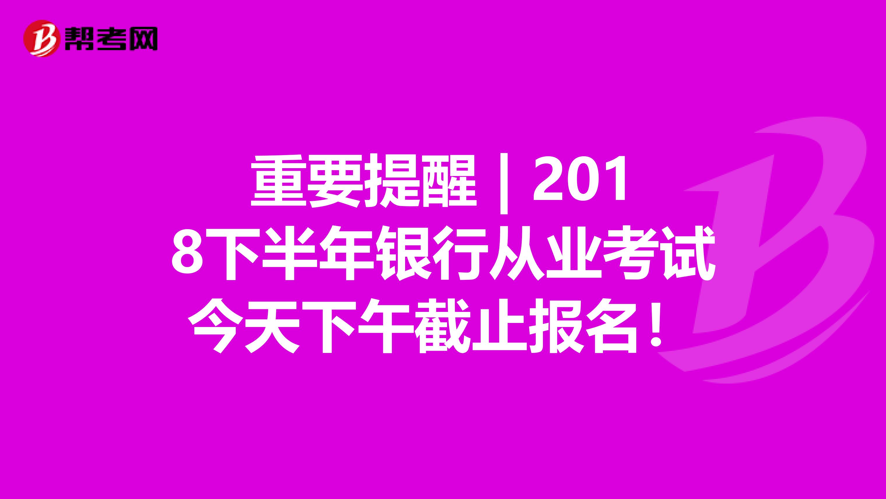 重要提醒 | 2018下半年银行从业考试今天下午截止报名！