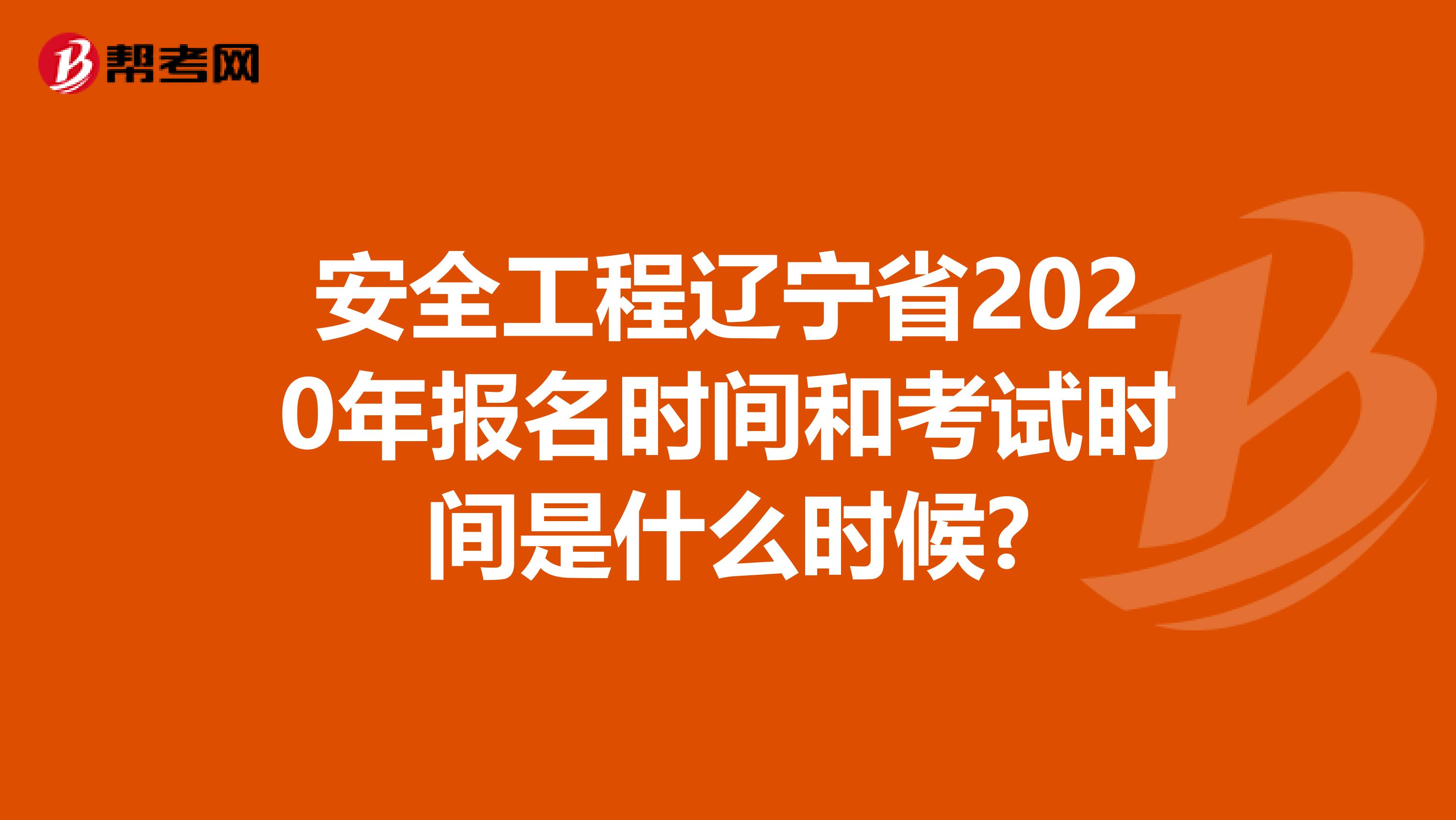 安全工程辽宁省2020年报名时间和考试时间是什么时候?