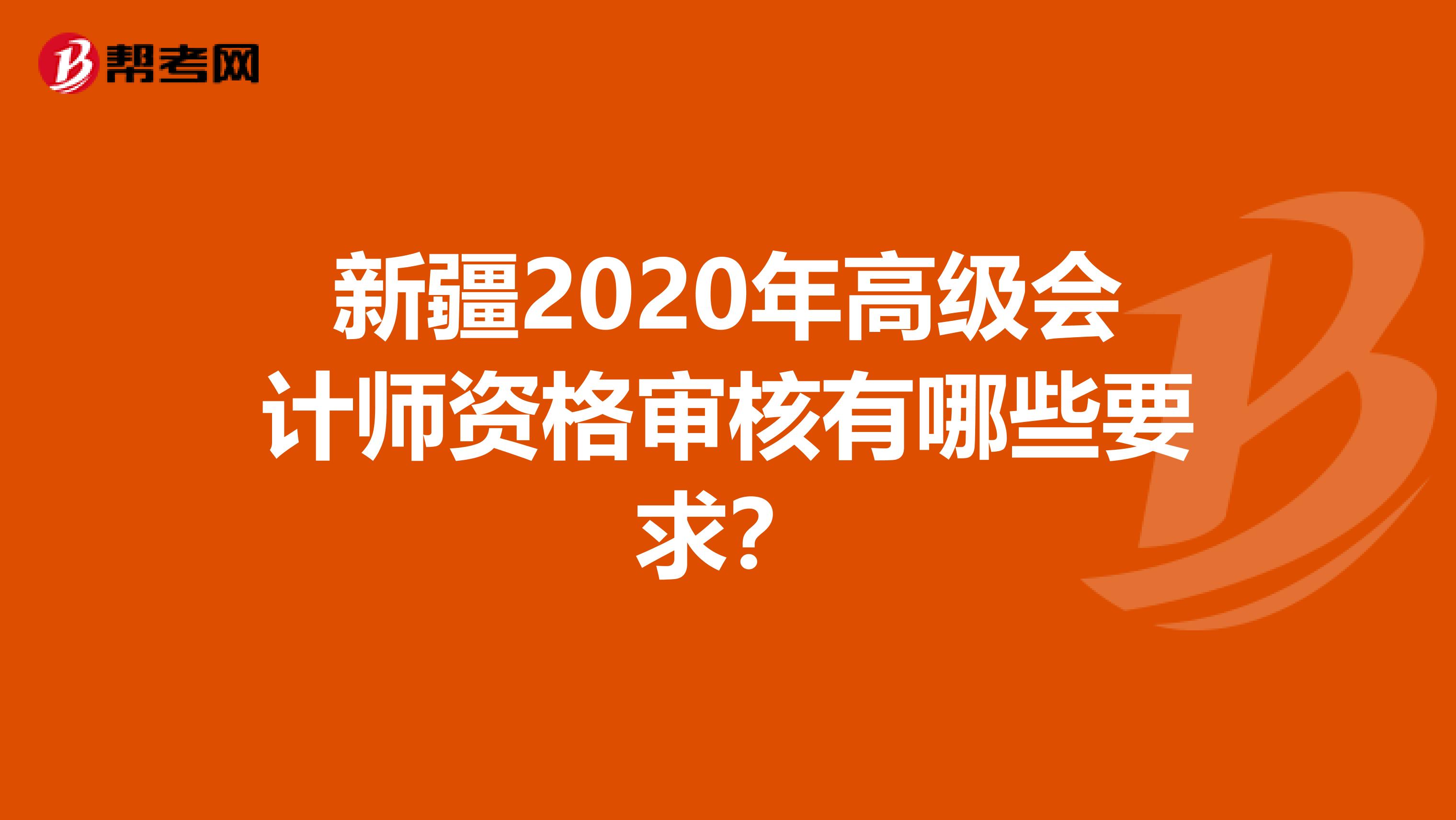 新疆2020年高级会计师资格审核有哪些要求？