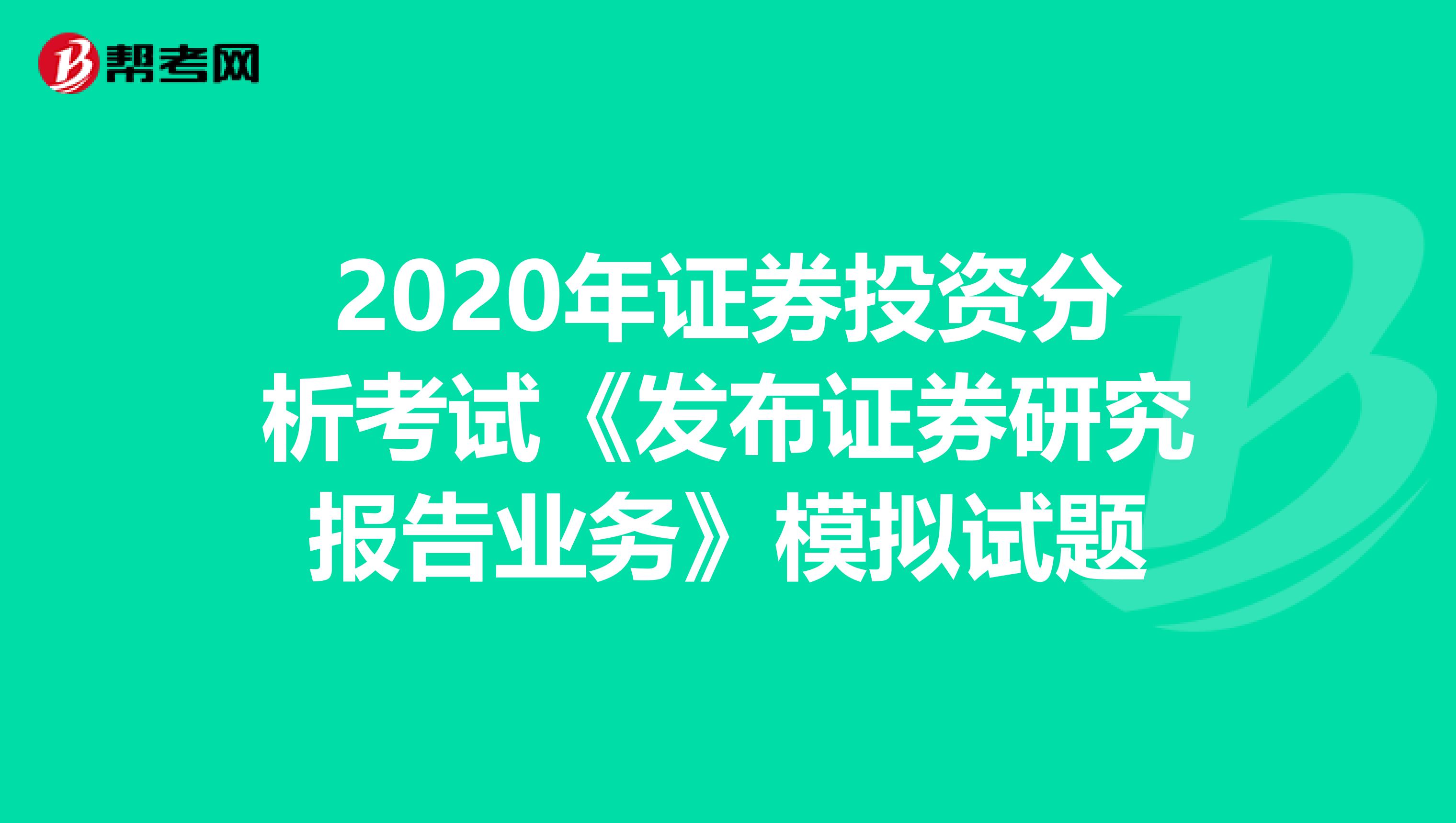 2020年证券投资分析考试《发布证券研究报告业务》模拟试题