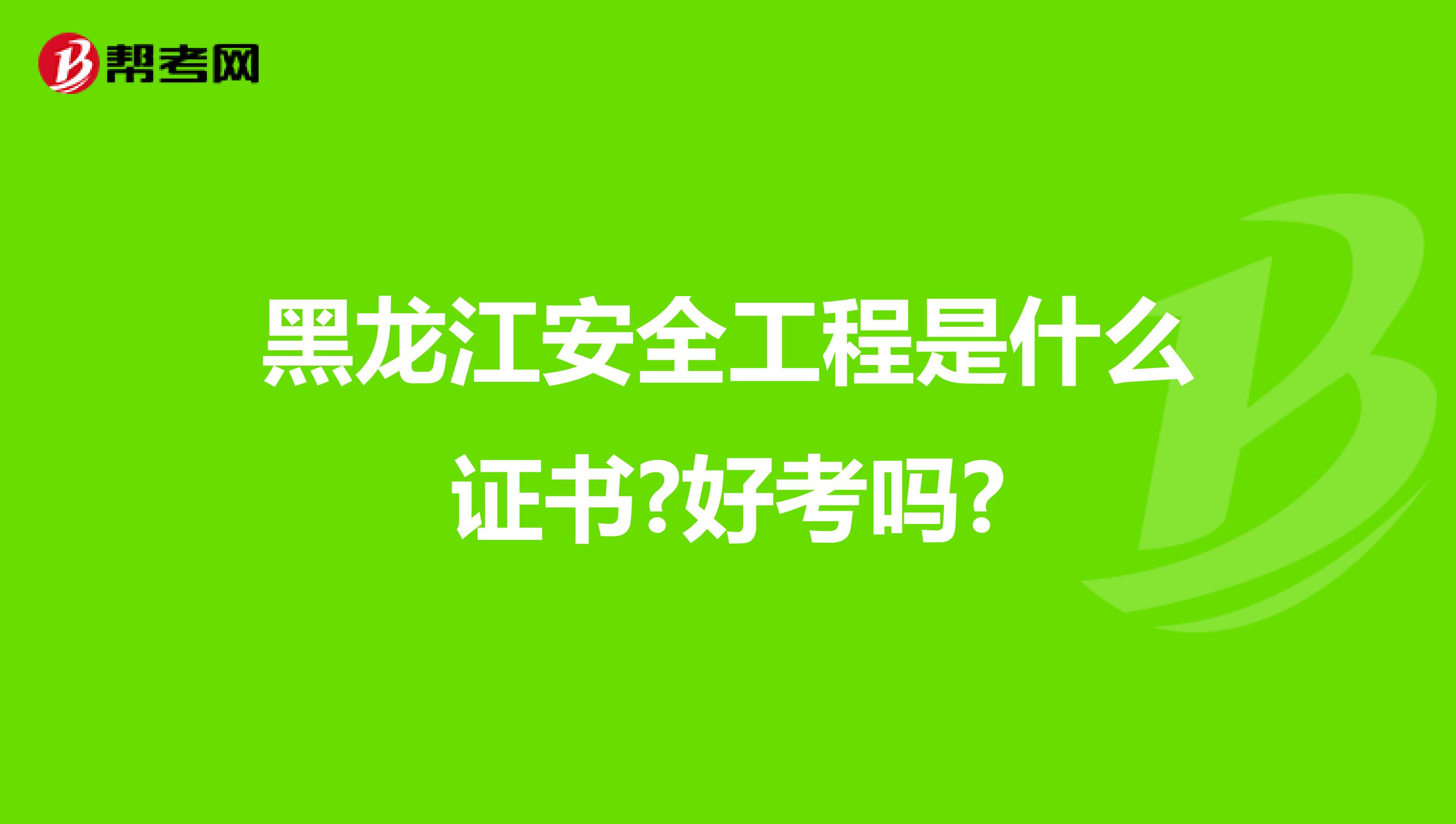 黑龙江安全工程是什么证书?好考吗?