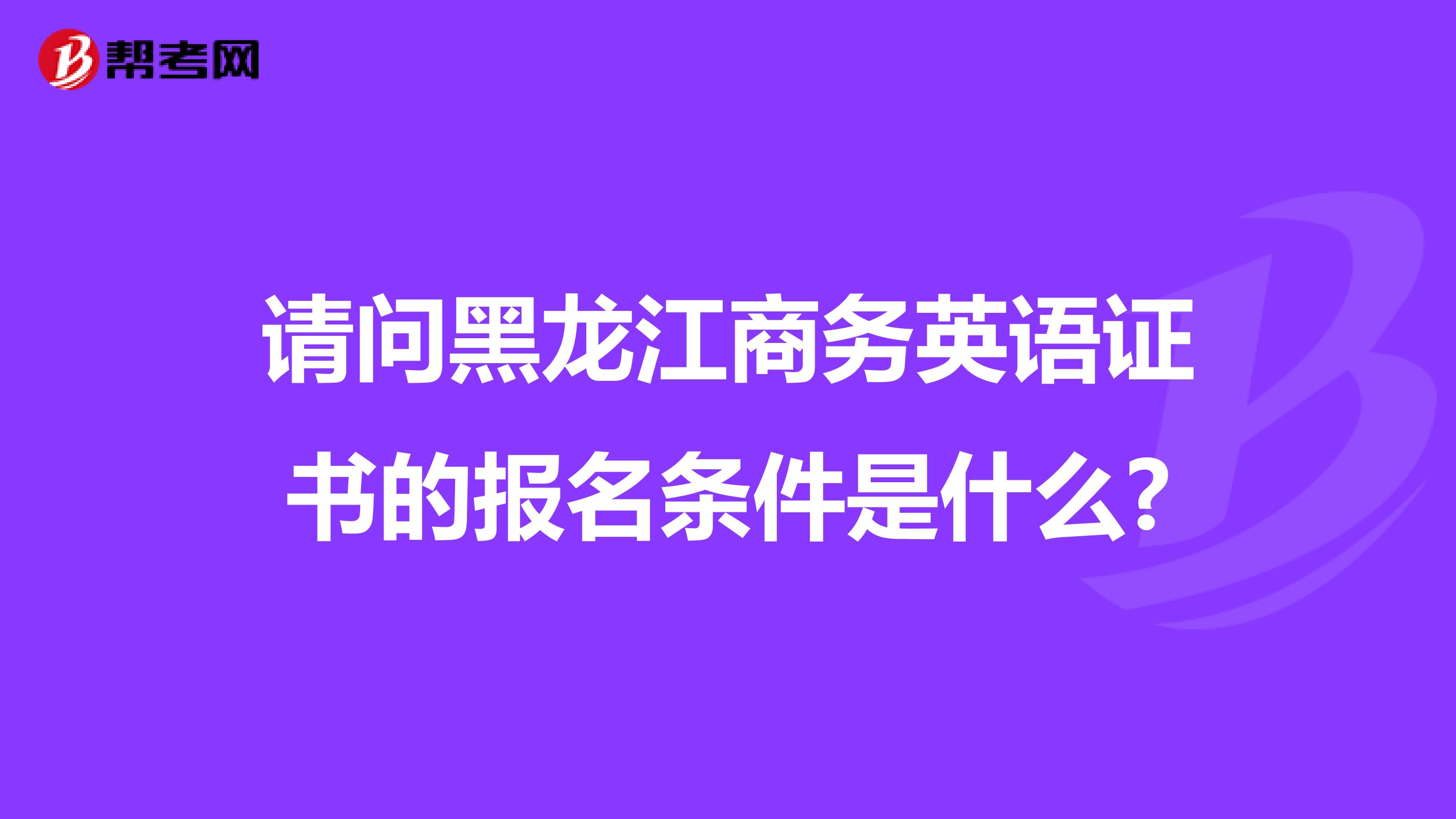 请问黑龙江商务英语证书的报名条件是什么?
