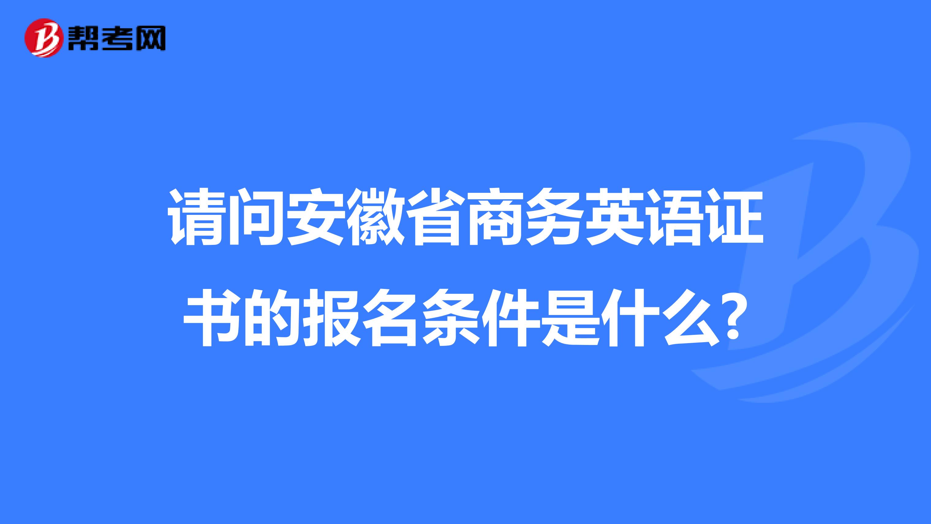 请问安徽省商务英语证书的报名条件是什么?