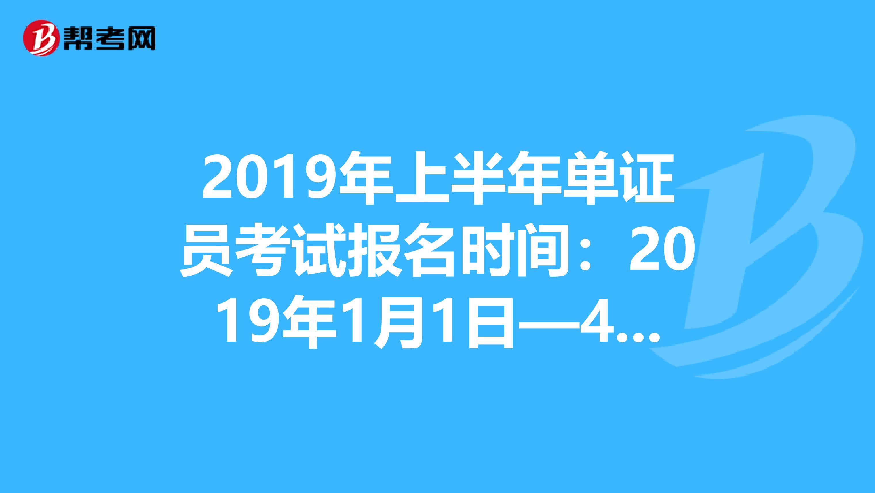 2019年上半年单证员考试报名时间：2019年1月1日—4月30日