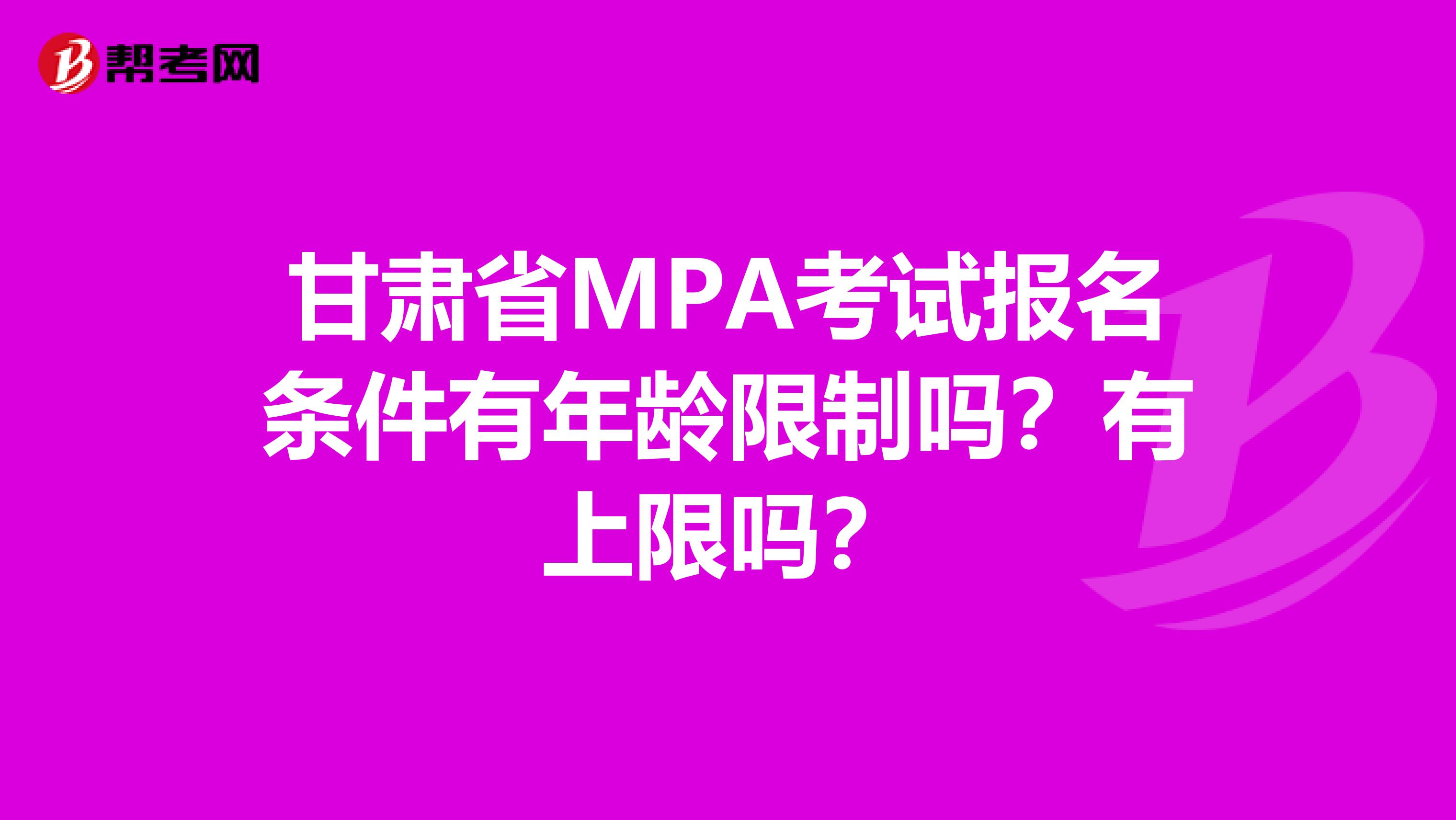 甘肃省MPA考试报名条件有年龄限制吗？有上限吗？