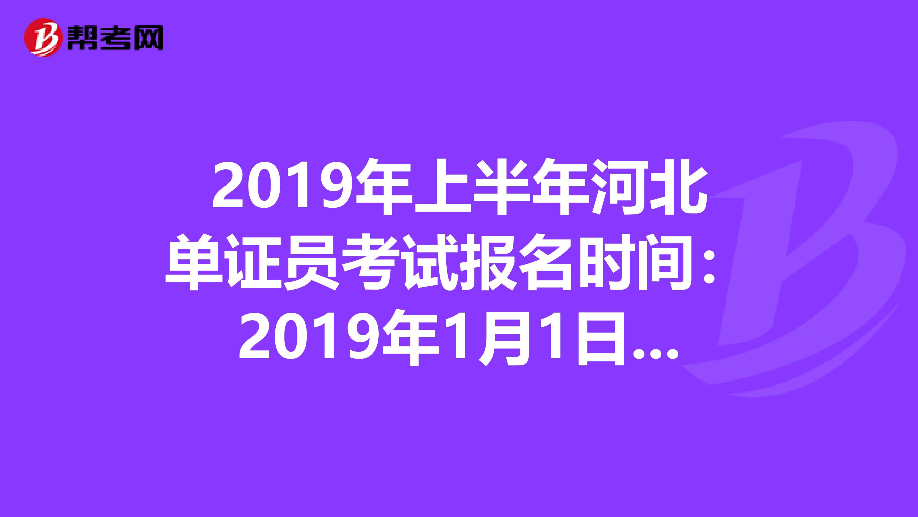 2019年上半年河北单证员考试报名时间：2019年1月1日—4月30日