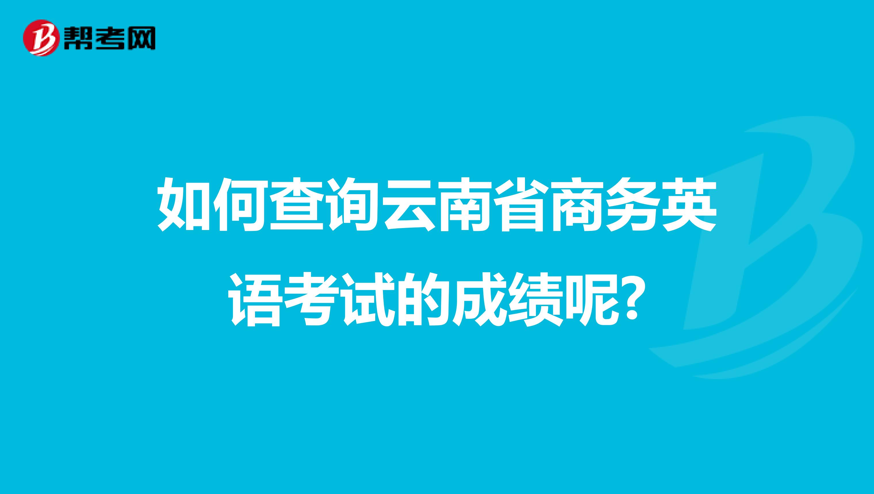 如何查询云南省商务英语考试的成绩呢?