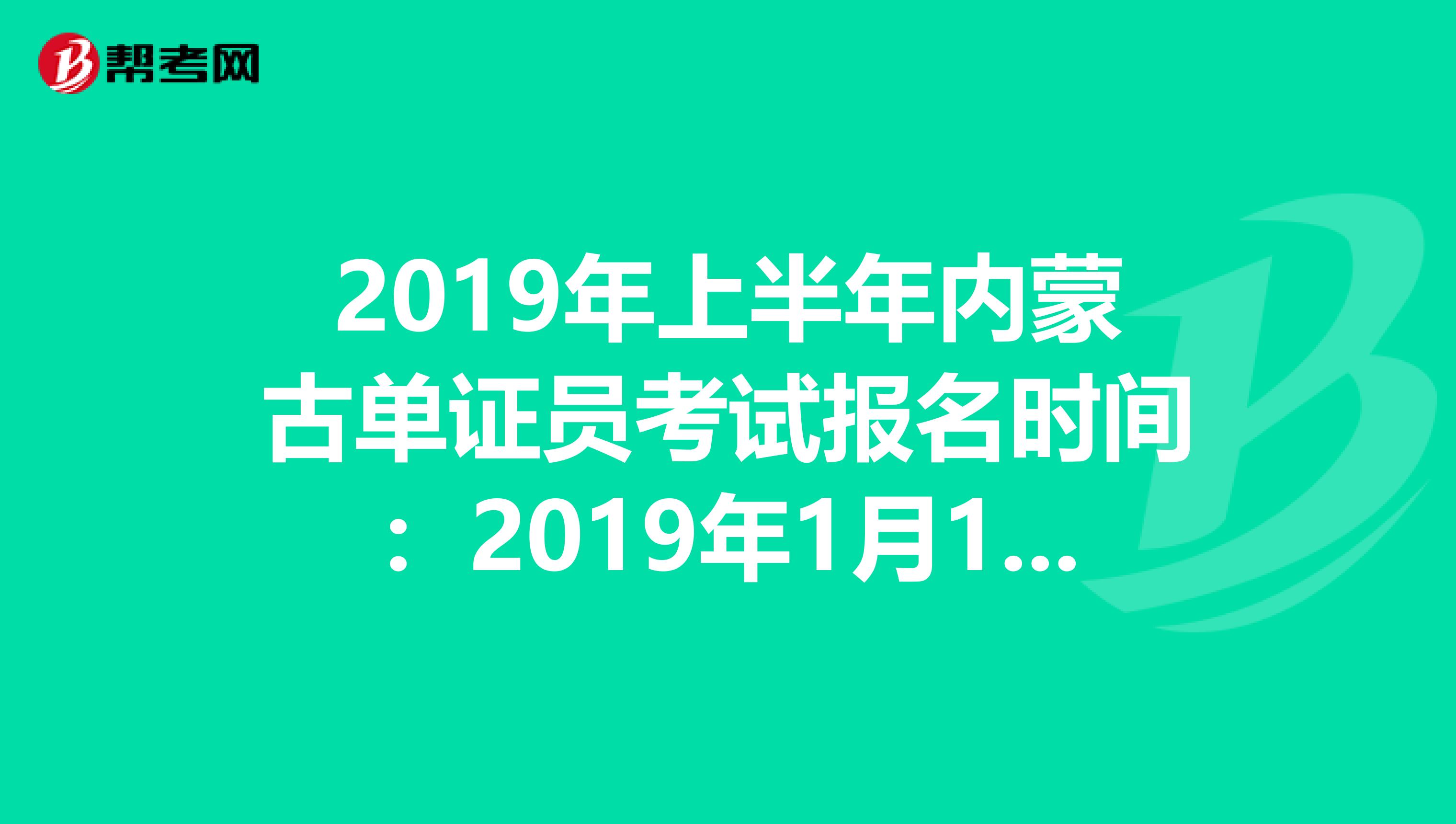 2019年上半年内蒙古单证员考试报名时间：2019年1月1日—4月30日