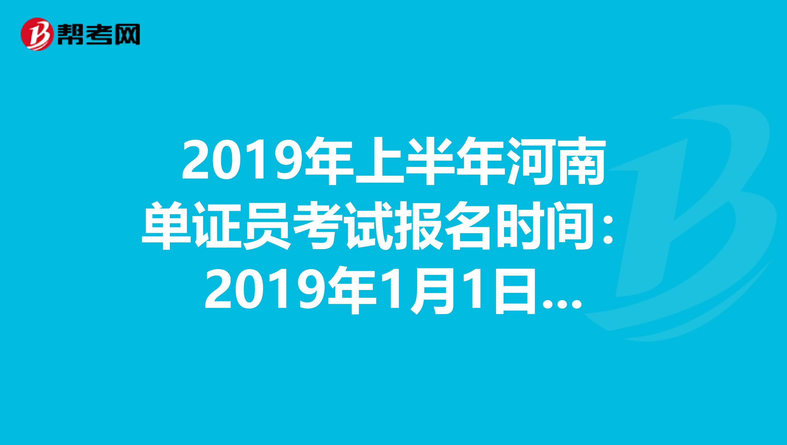 2019年上半年河南单证员考试报名时间：2019年1月1日—4月30日