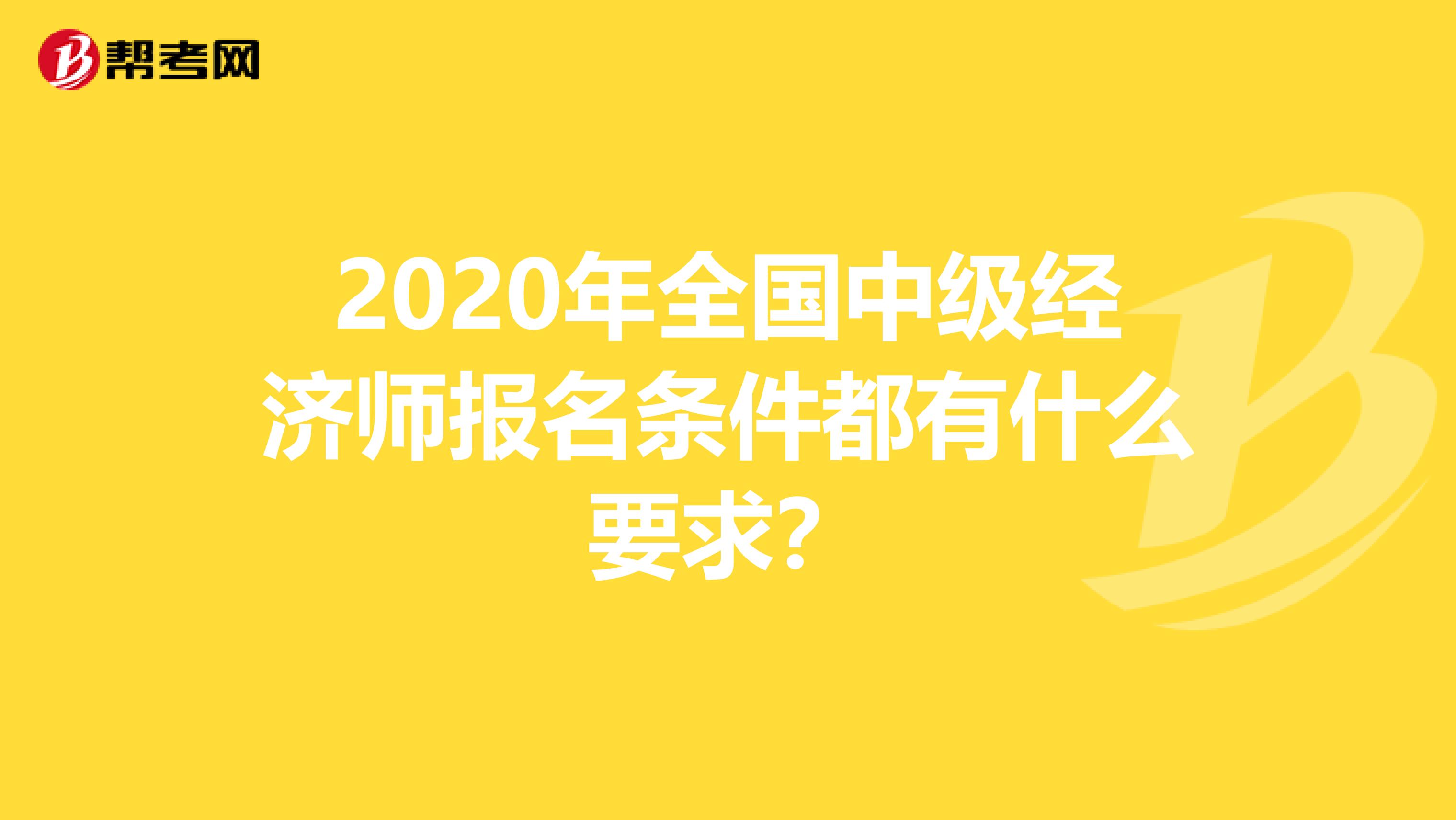 2020年全国中级经济师报名条件都有什么要求？