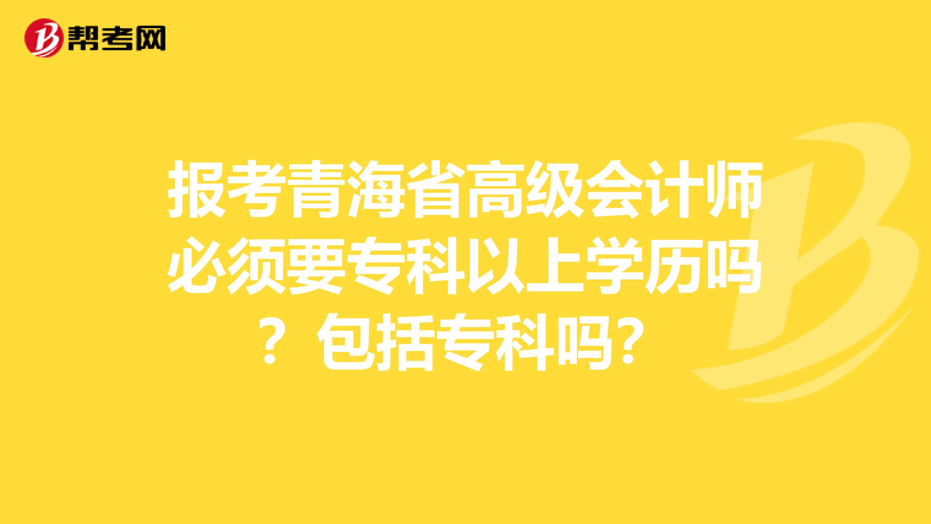 報考青海省高級會計師必須要?？埔陨蠈W(xué)歷嗎？包括?？茊幔? align=