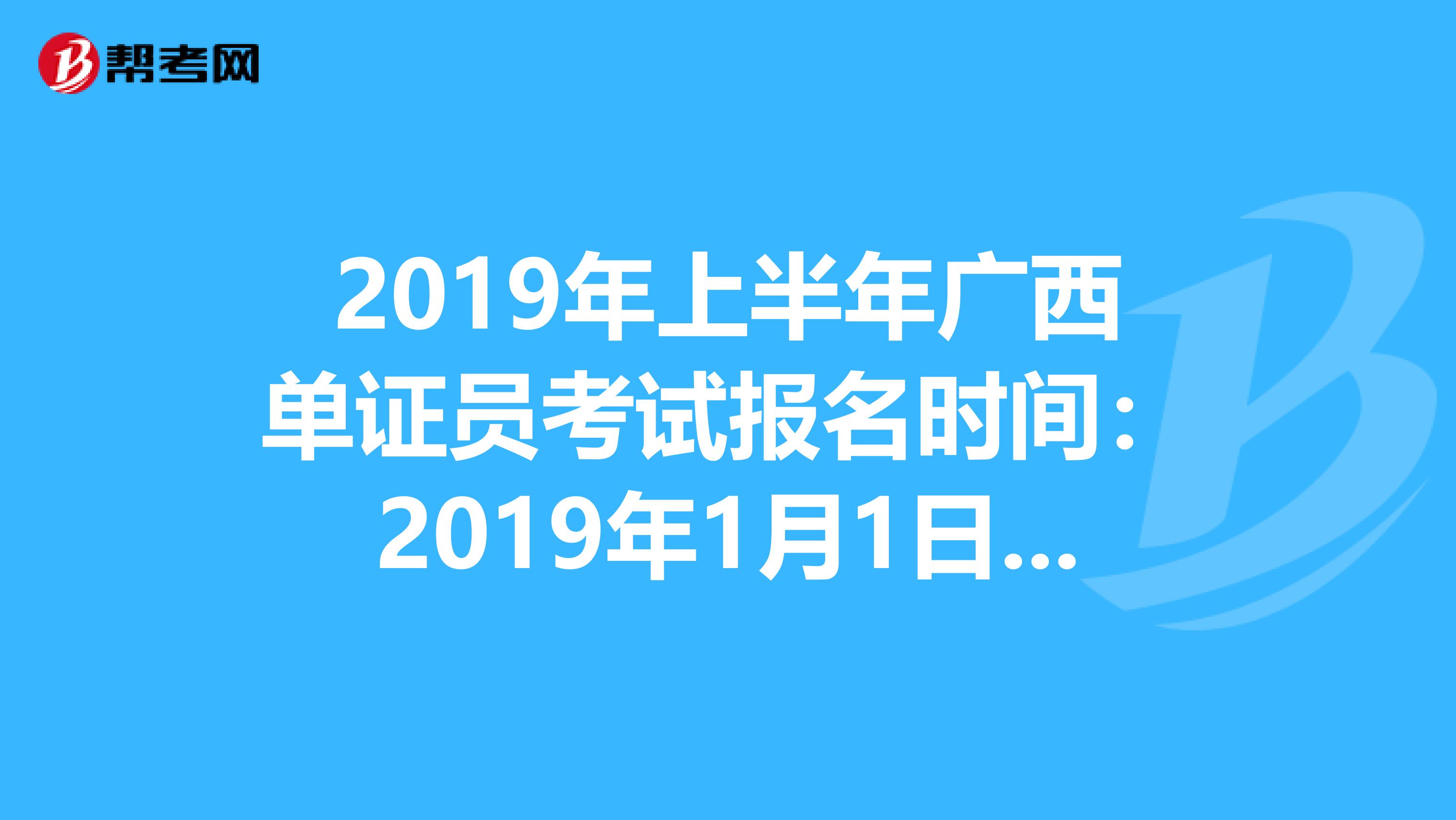 2019年上半年广西单证员考试报名时间：2019年1月1日—4月30日