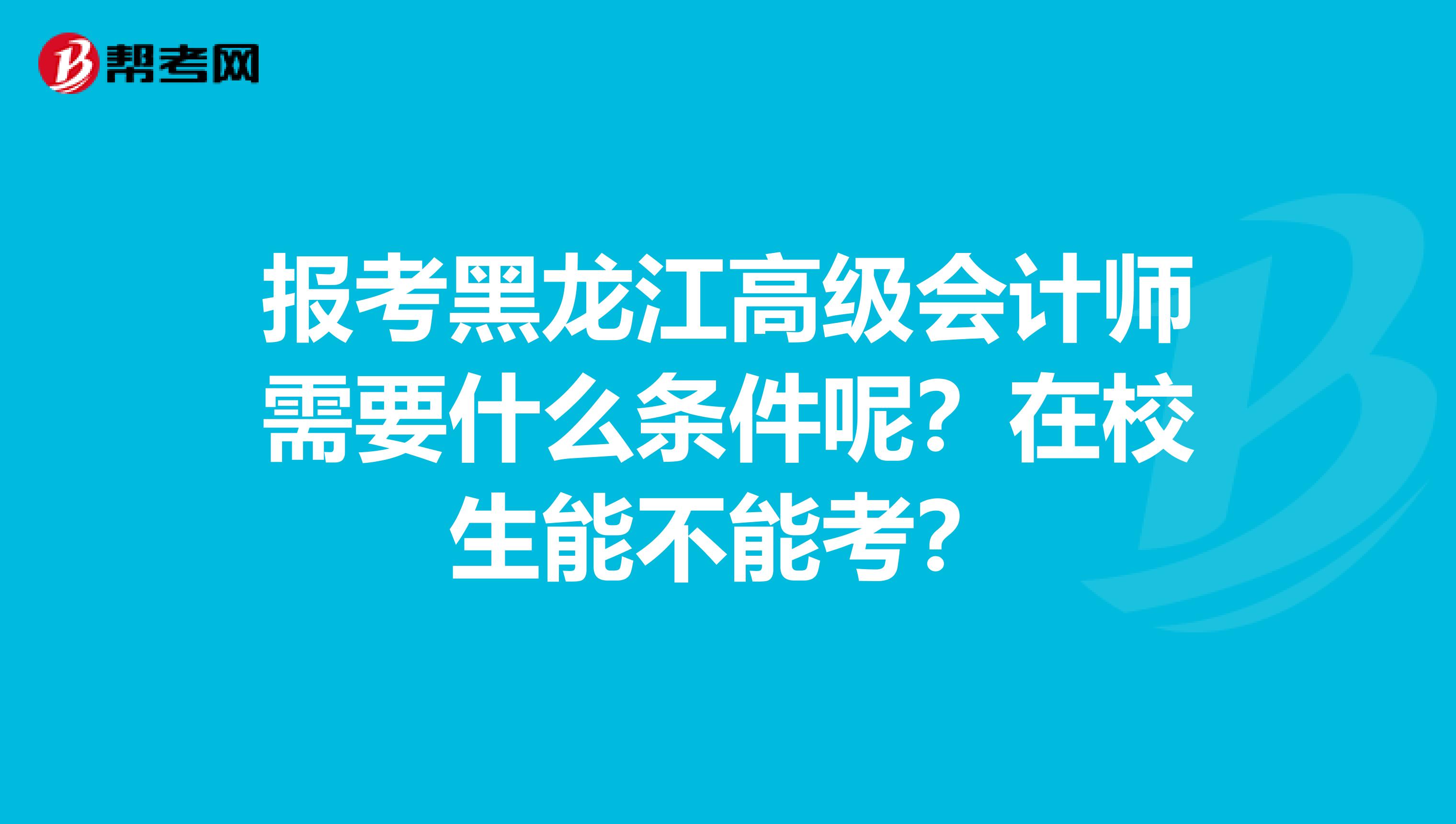 报考黑龙江高级会计师需要什么条件呢？在校生能不能考？