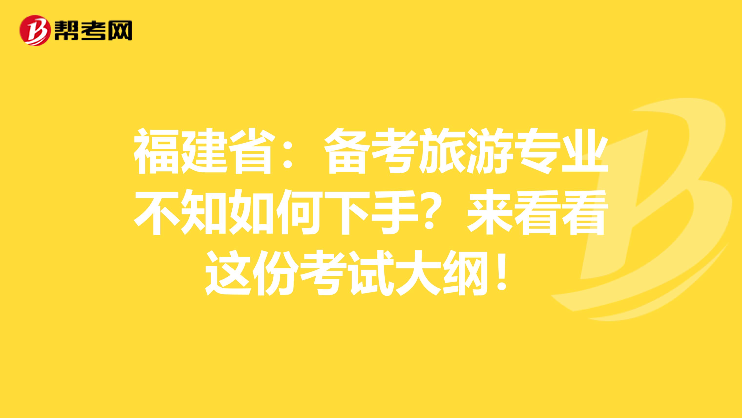 福建省：备考旅游专业不知如何下手？来看看这份考试大纲！