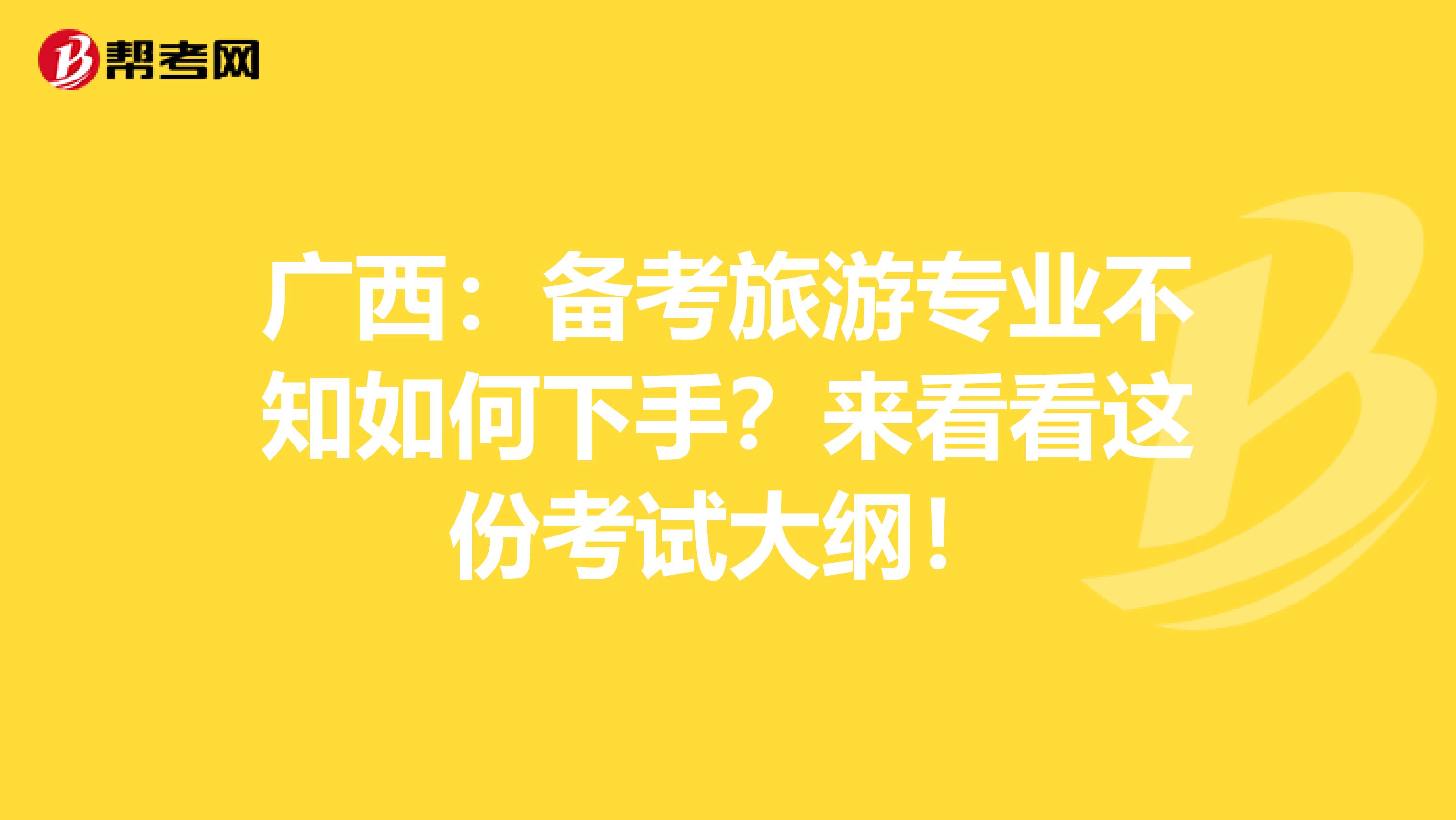 广西：备考旅游专业不知如何下手？来看看这份考试大纲！