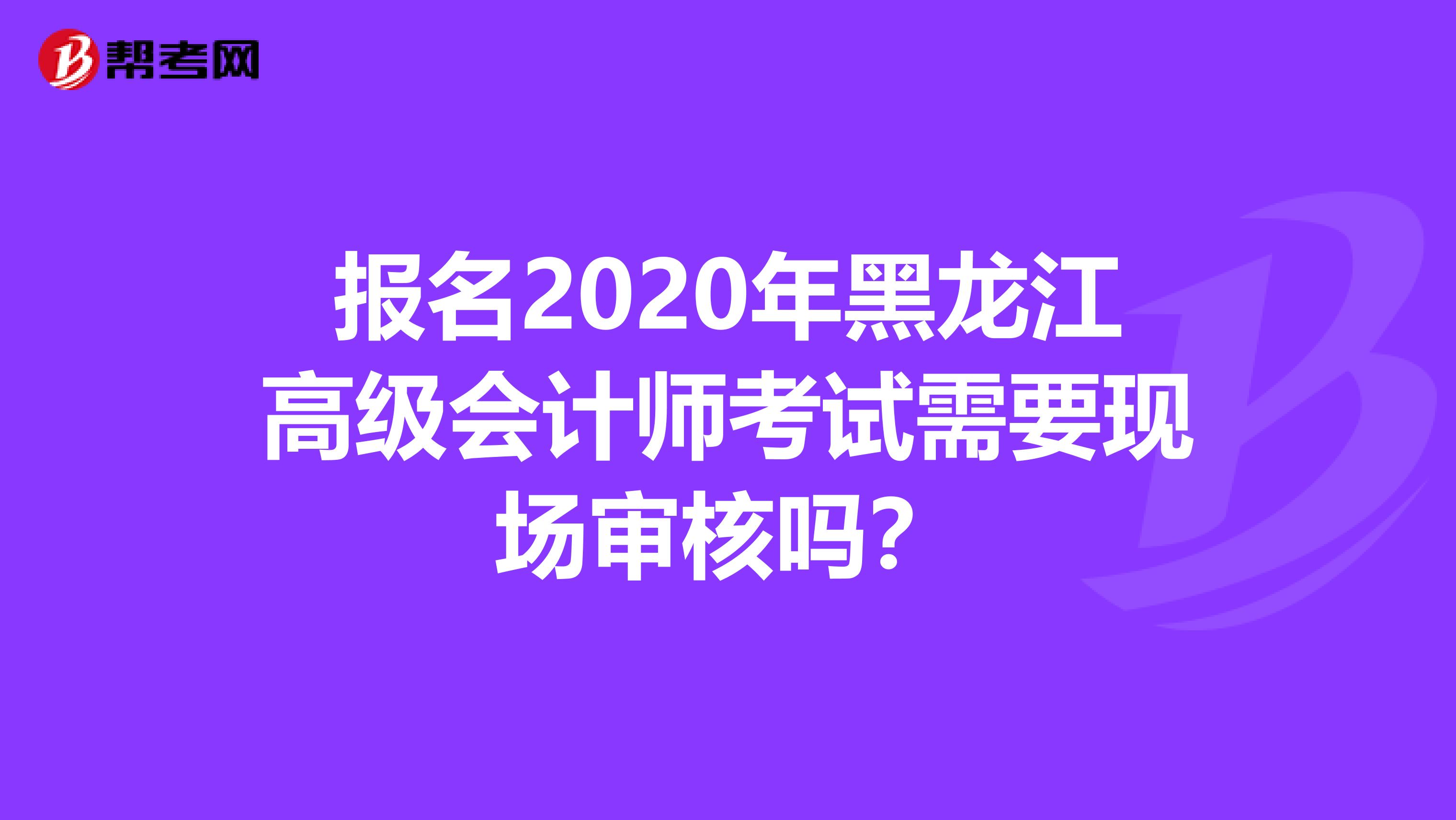 報名2020年黑龍江高級會計師考試需要現(xiàn)場審核嗎？