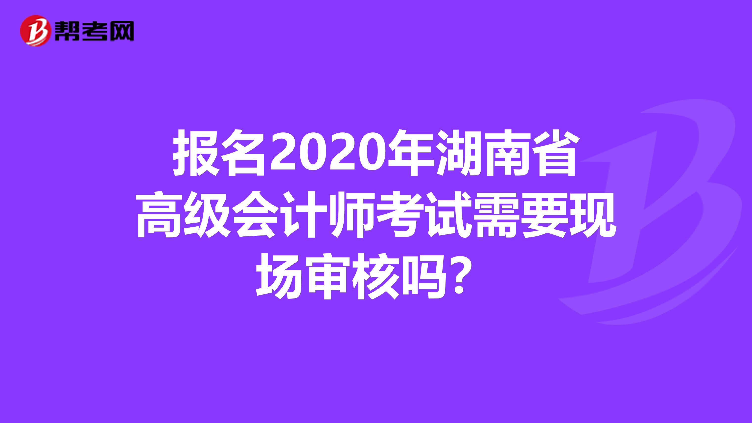 報(bào)名2020年湖南省高級(jí)會(huì)計(jì)師考試需要現(xiàn)場(chǎng)審核嗎？