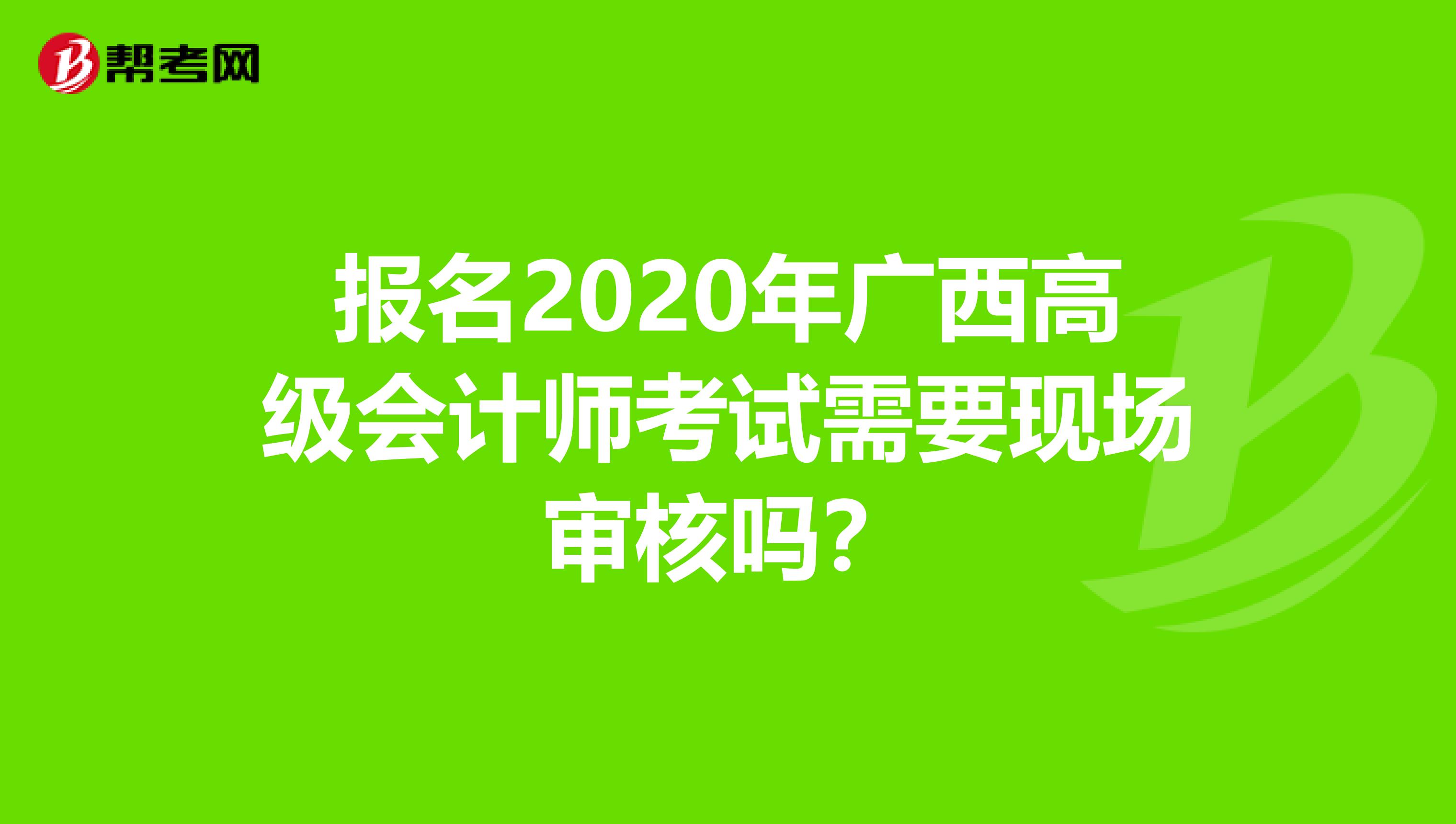 报名2020年广西高级会计师考试需要现场审核吗？