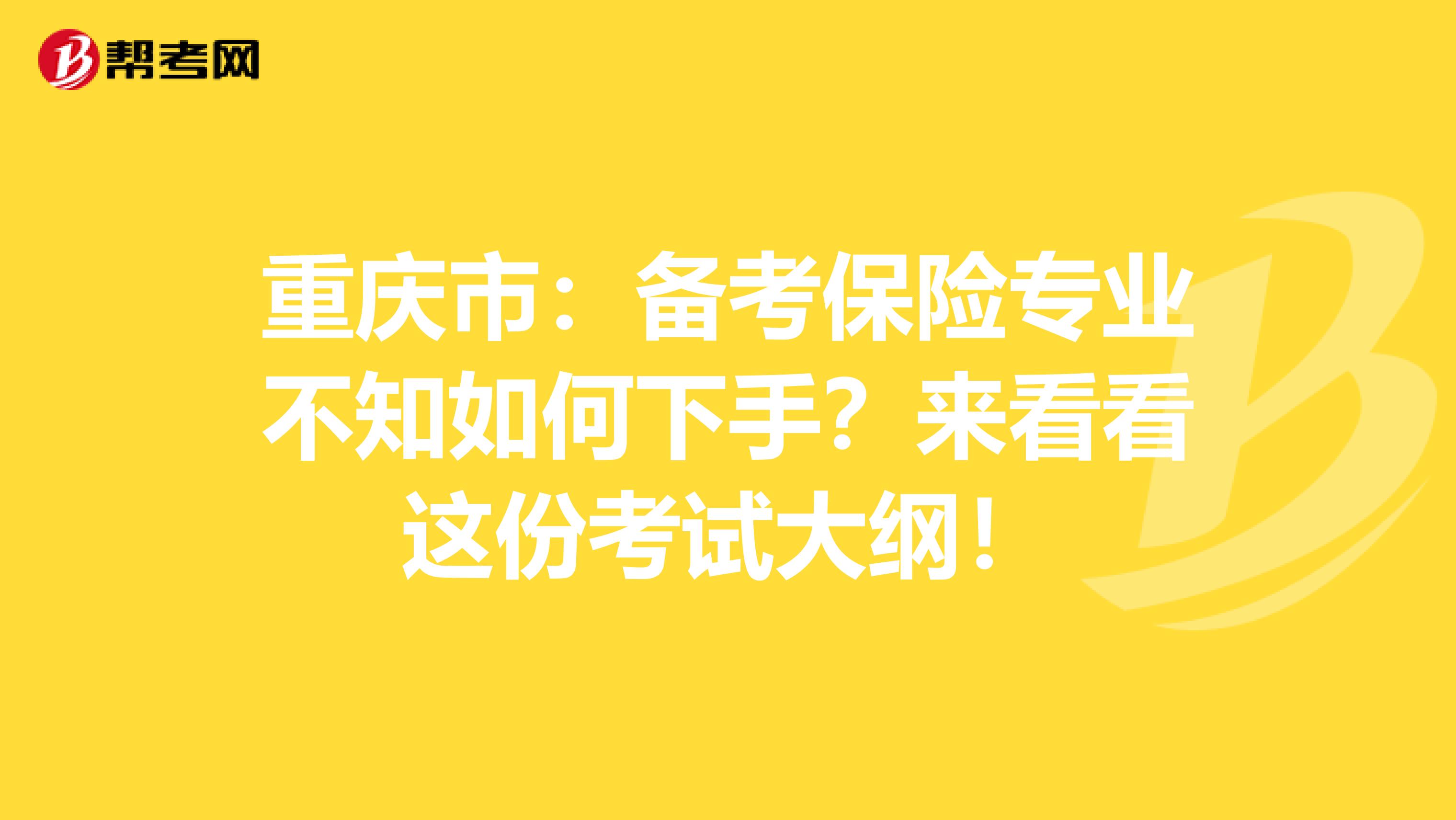 重庆市：备考保险专业不知如何下手？来看看这份考试大纲！