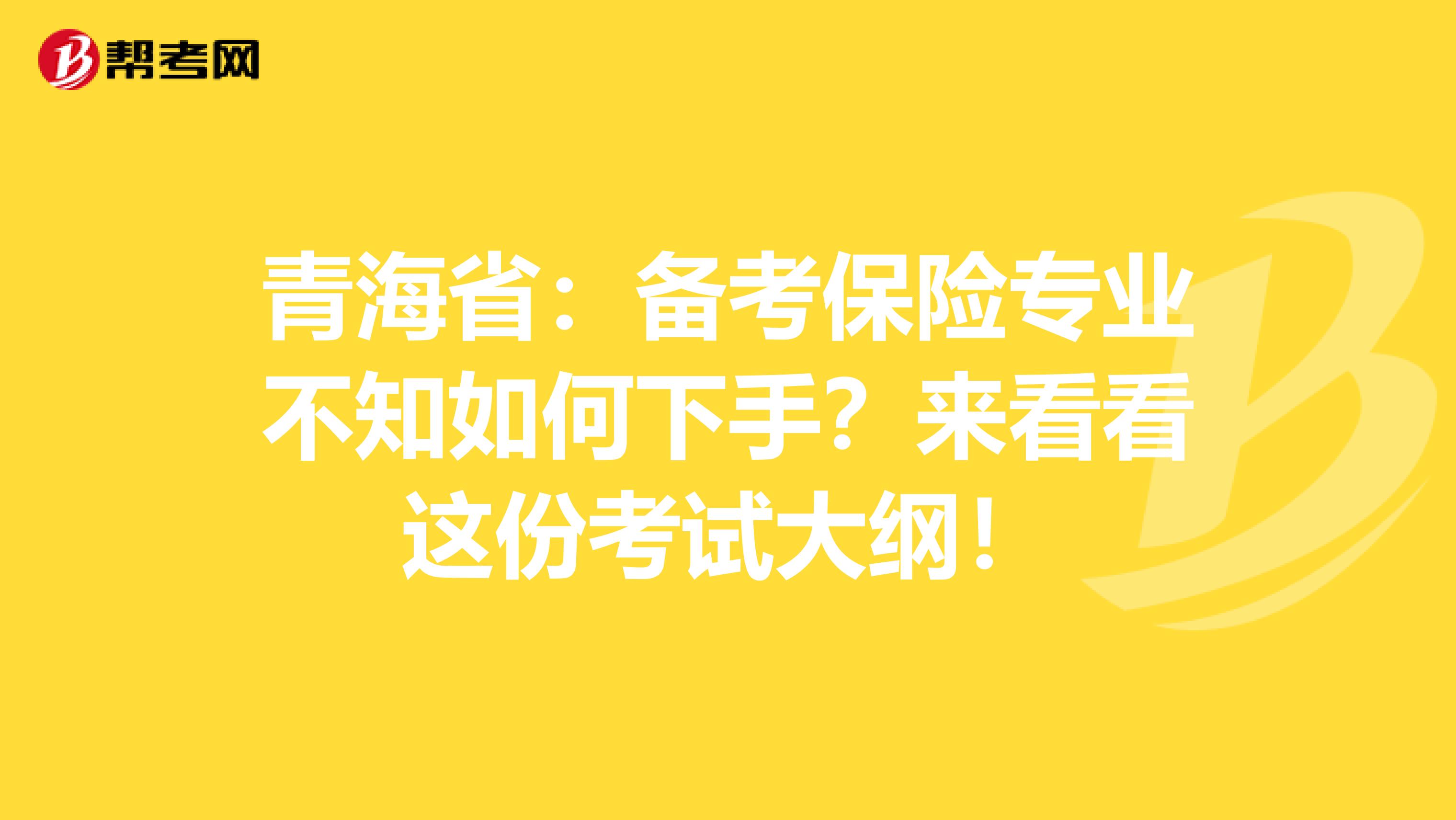 青海省：备考保险专业不知如何下手？来看看这份考试大纲！