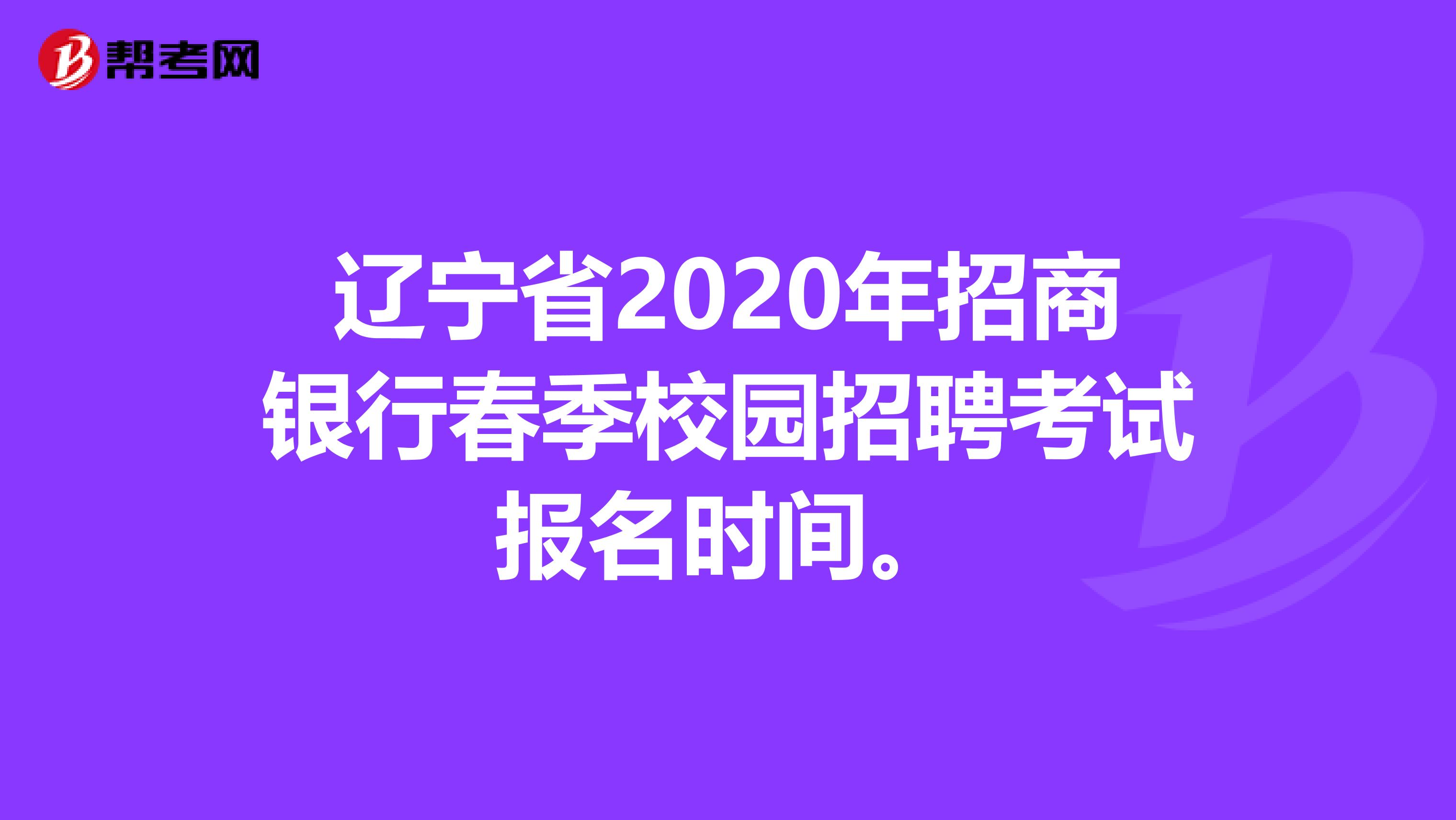 辽宁省2020年招商银行春季校园招聘考试报名时间。