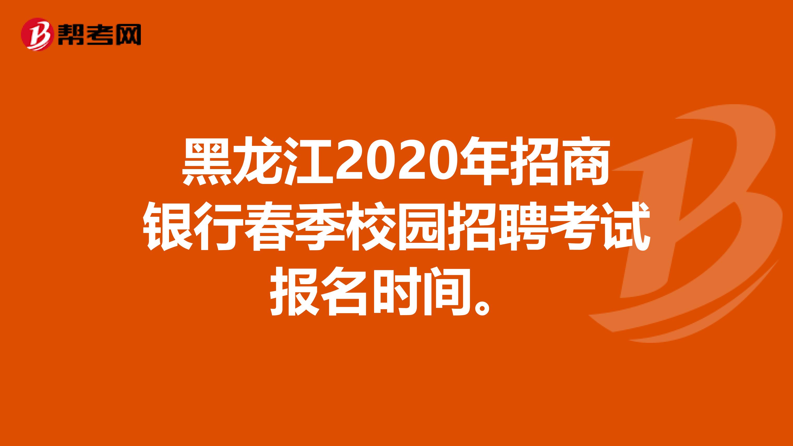黑龙江2020年招商银行春季校园招聘考试报名时间。