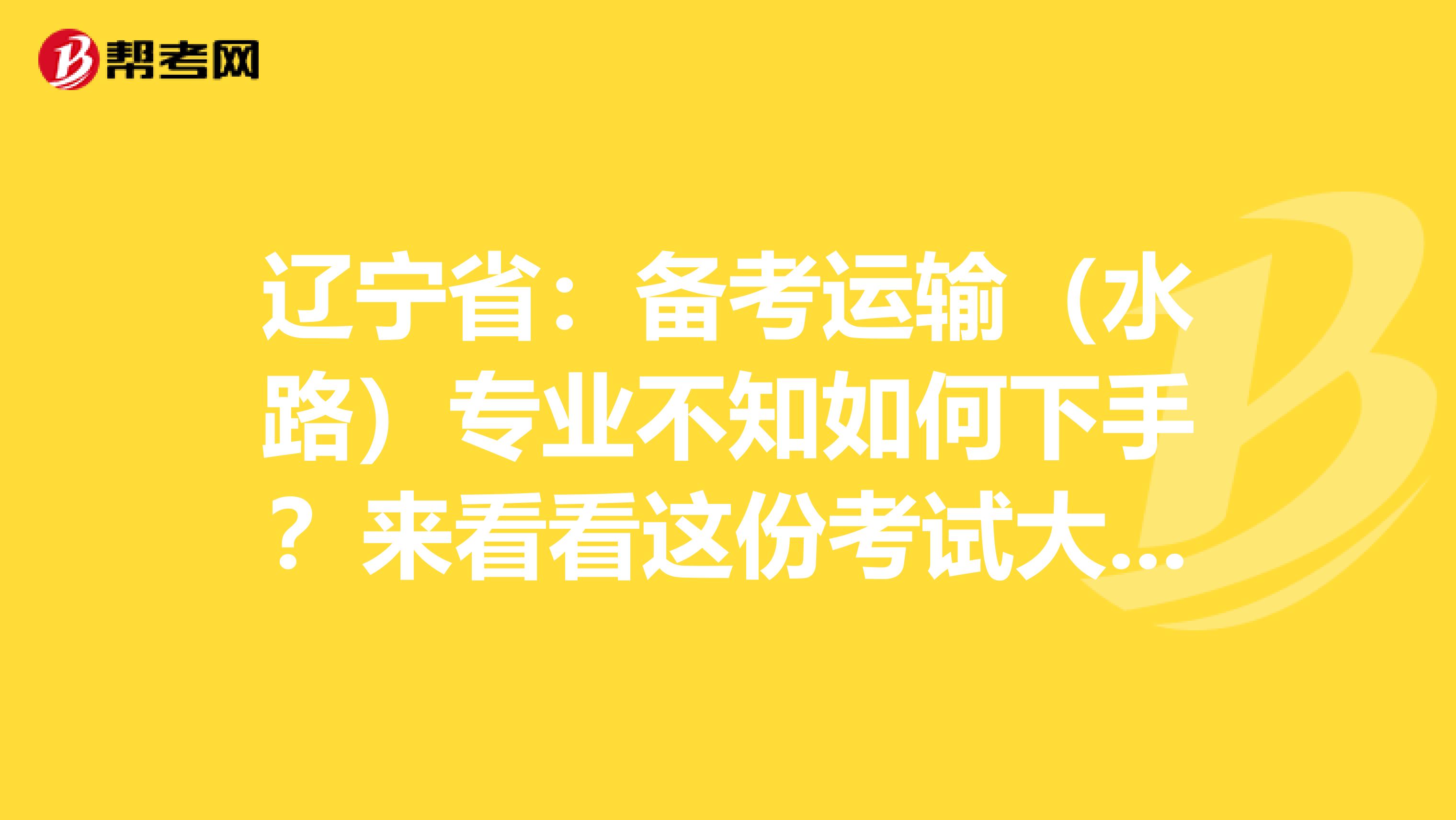 遼寧省：備考運(yùn)輸（水路）專業(yè)不知如何下手？來看看這份考試大綱！