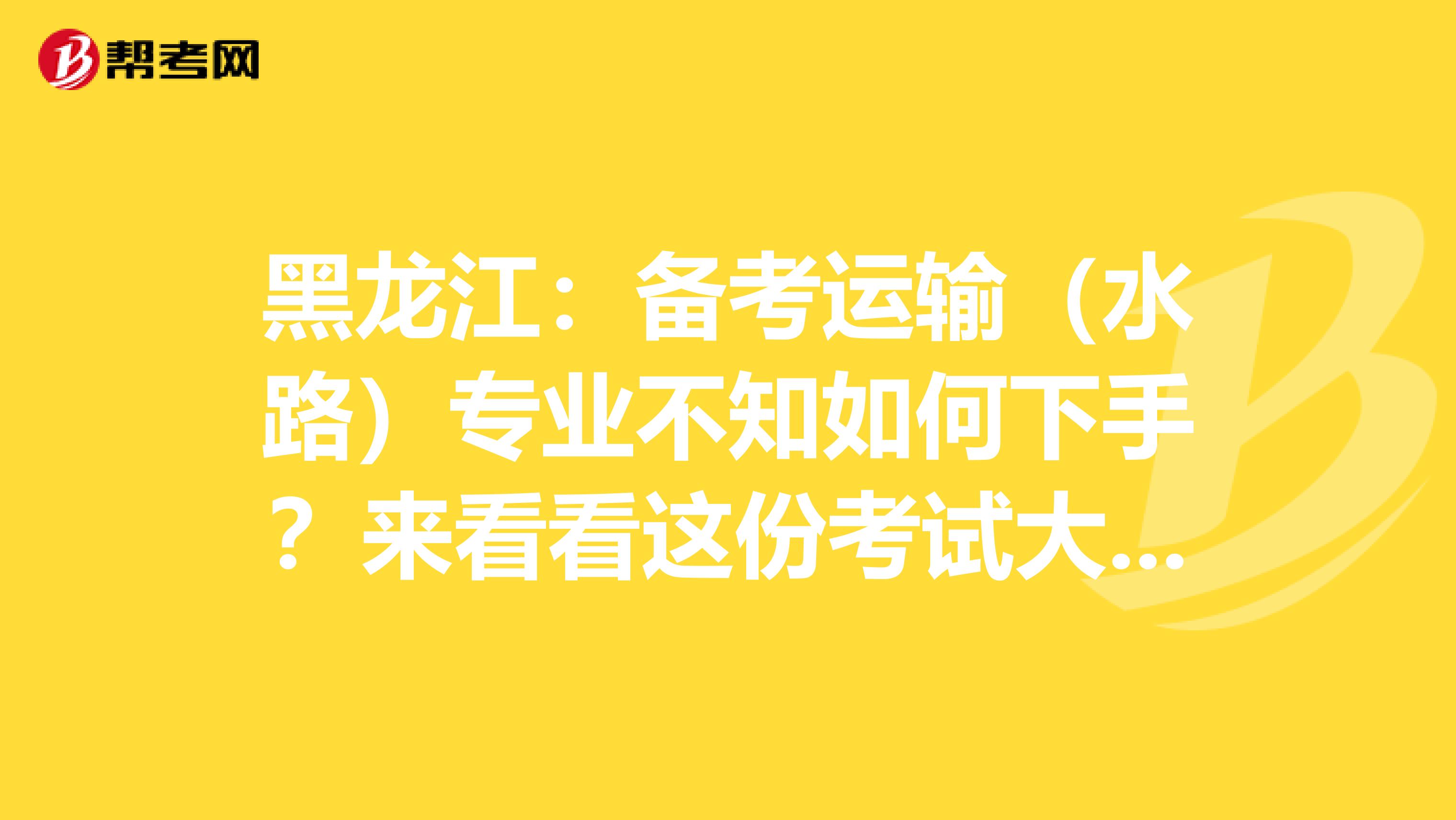 黑龙江：备考运输（水路）专业不知如何下手？来看看这份考试大纲！