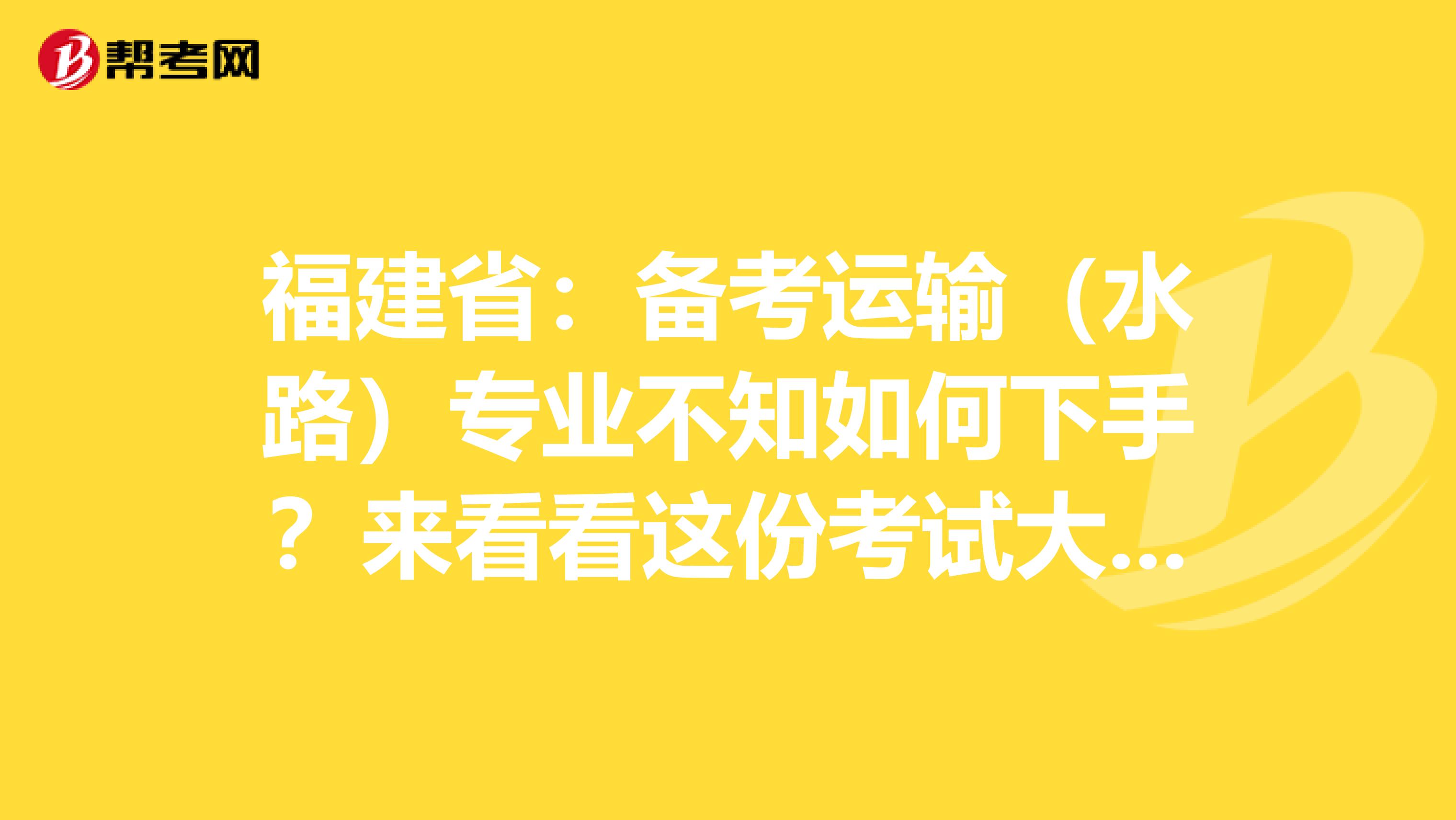 福建省：备考运输（水路）专业不知如何下手？来看看这份考试大纲！