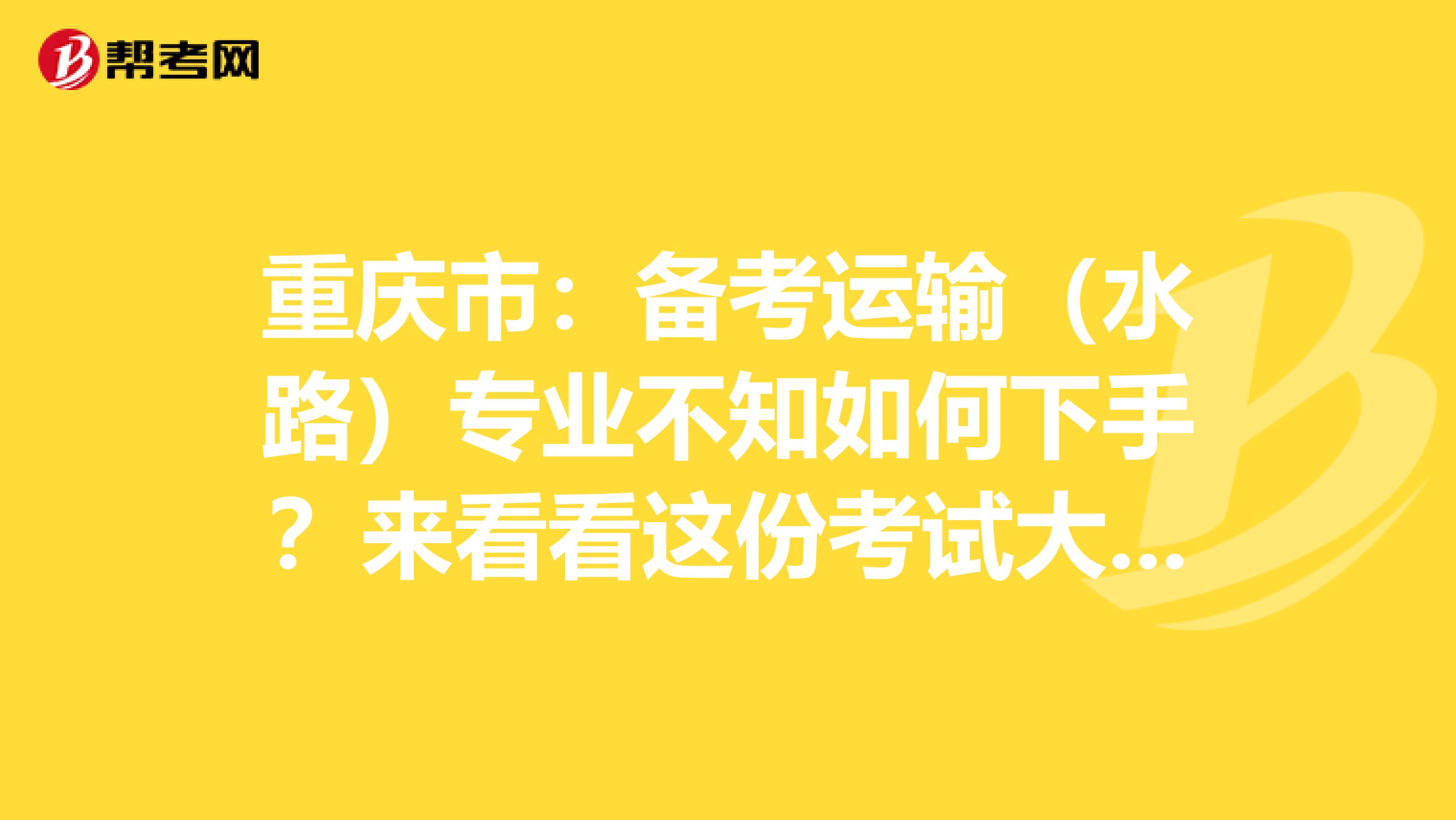 重庆市：备考运输（水路）专业不知如何下手？来看看这份考试大纲！