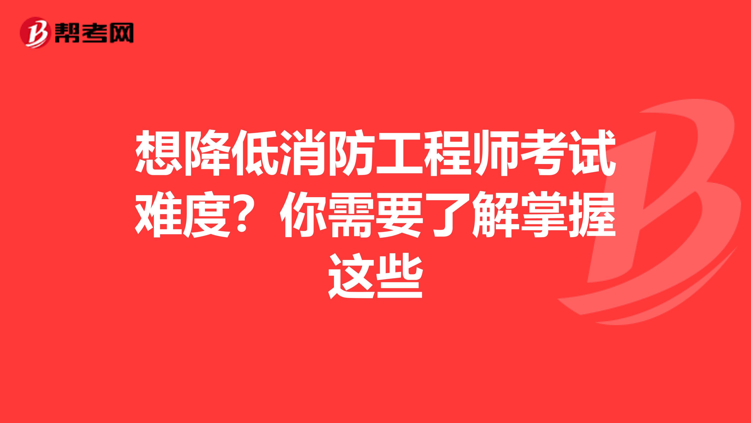 想降低消防工程师考试难度？你需要了解掌握这些