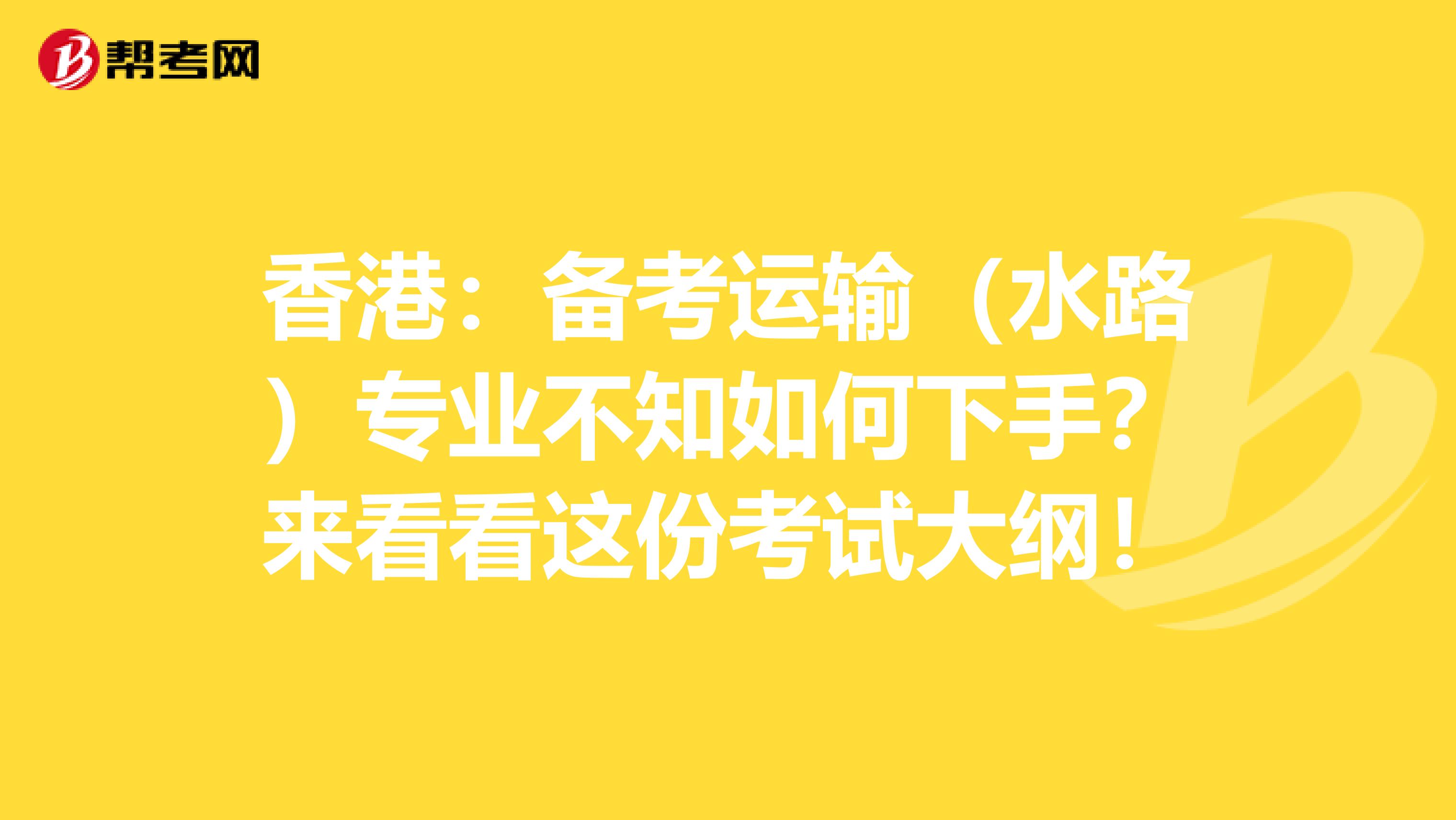 香港：备考运输（水路）专业不知如何下手？来看看这份考试大纲！