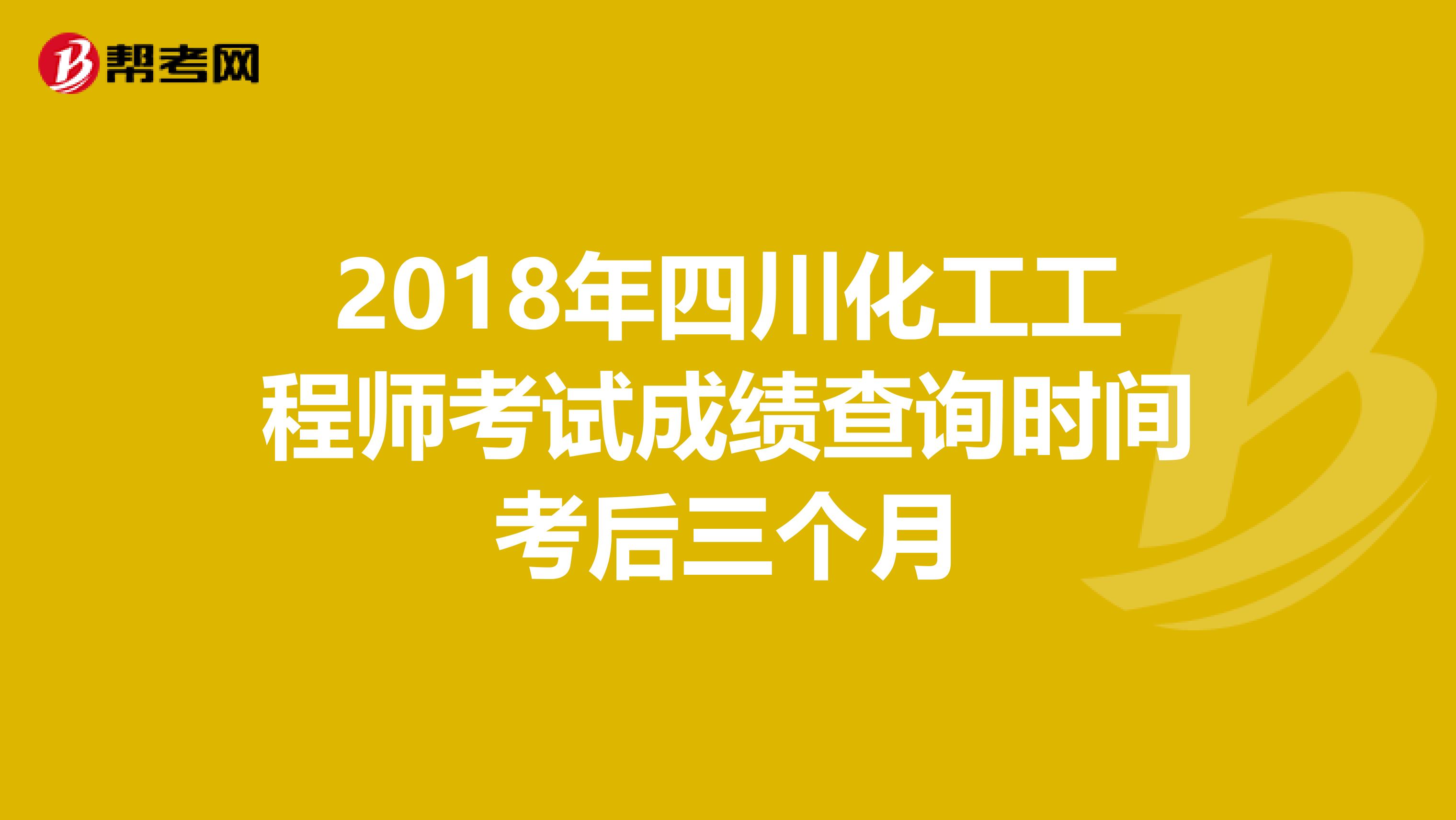 2018年四川化工工程师考试成绩查询时间考后三个月