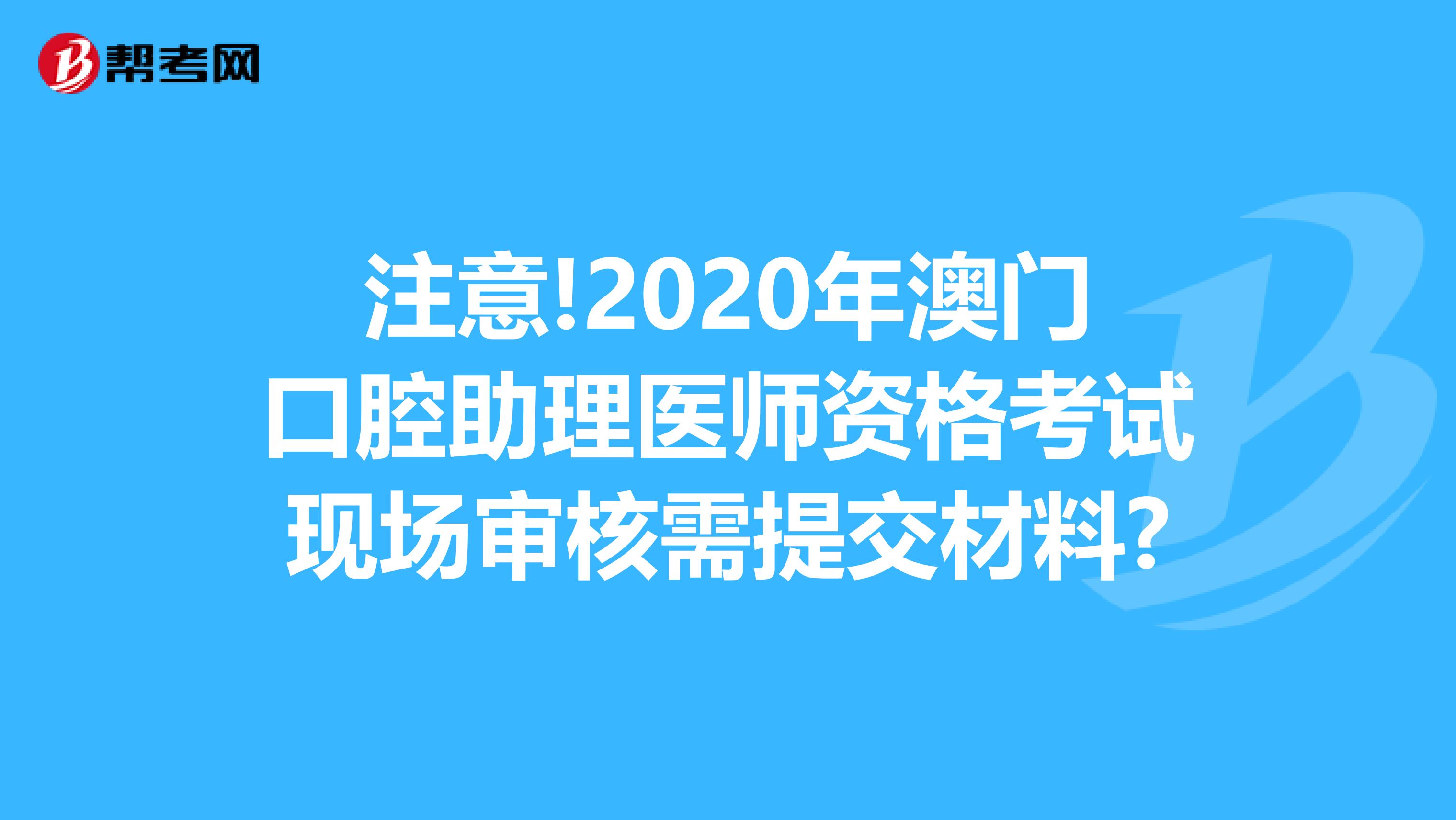 注意!2020年澳门口腔助理医师资格考试现场审核需提交材料?