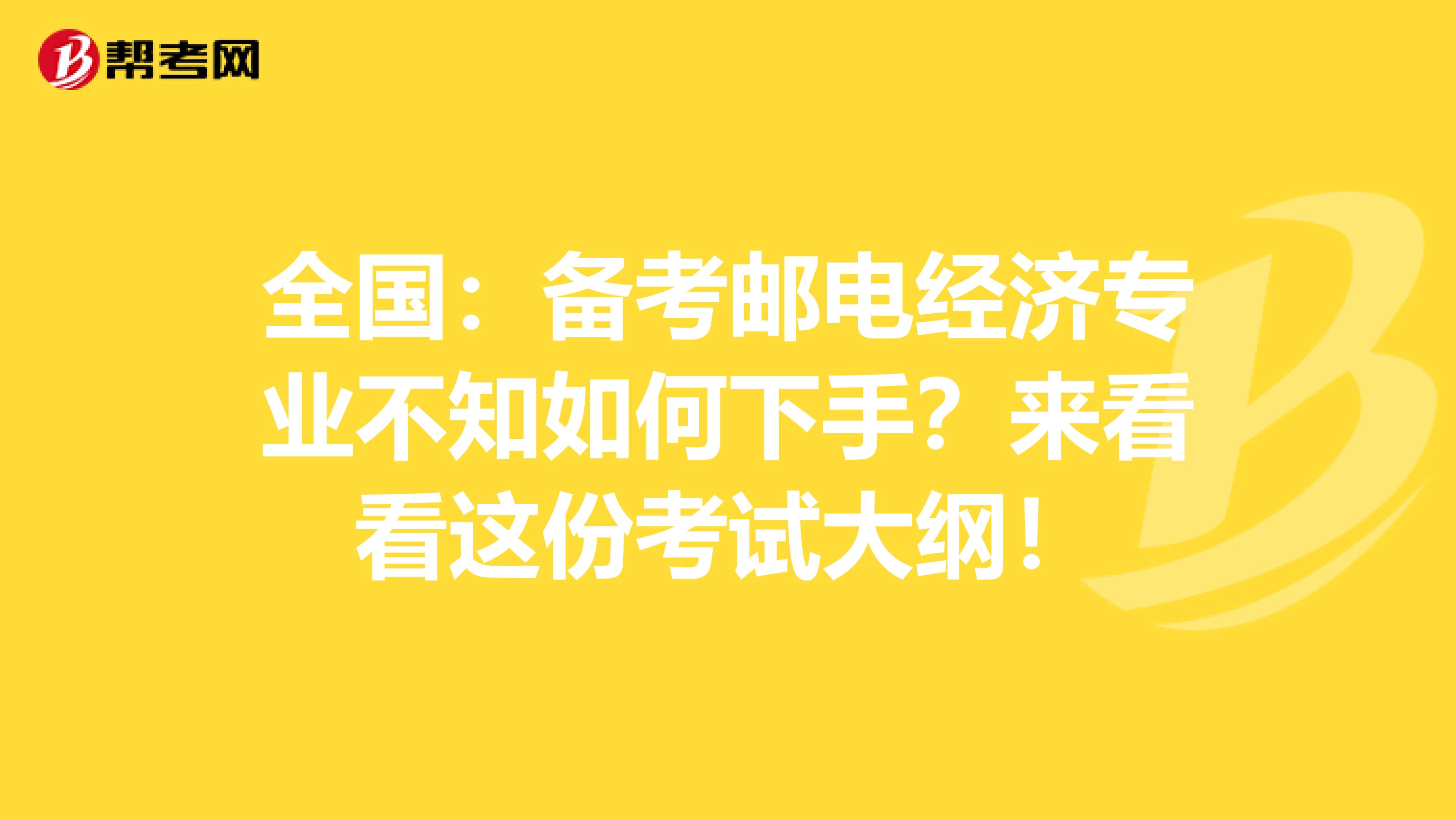 全国：备考邮电经济专业不知如何下手？来看看这份考试大纲！