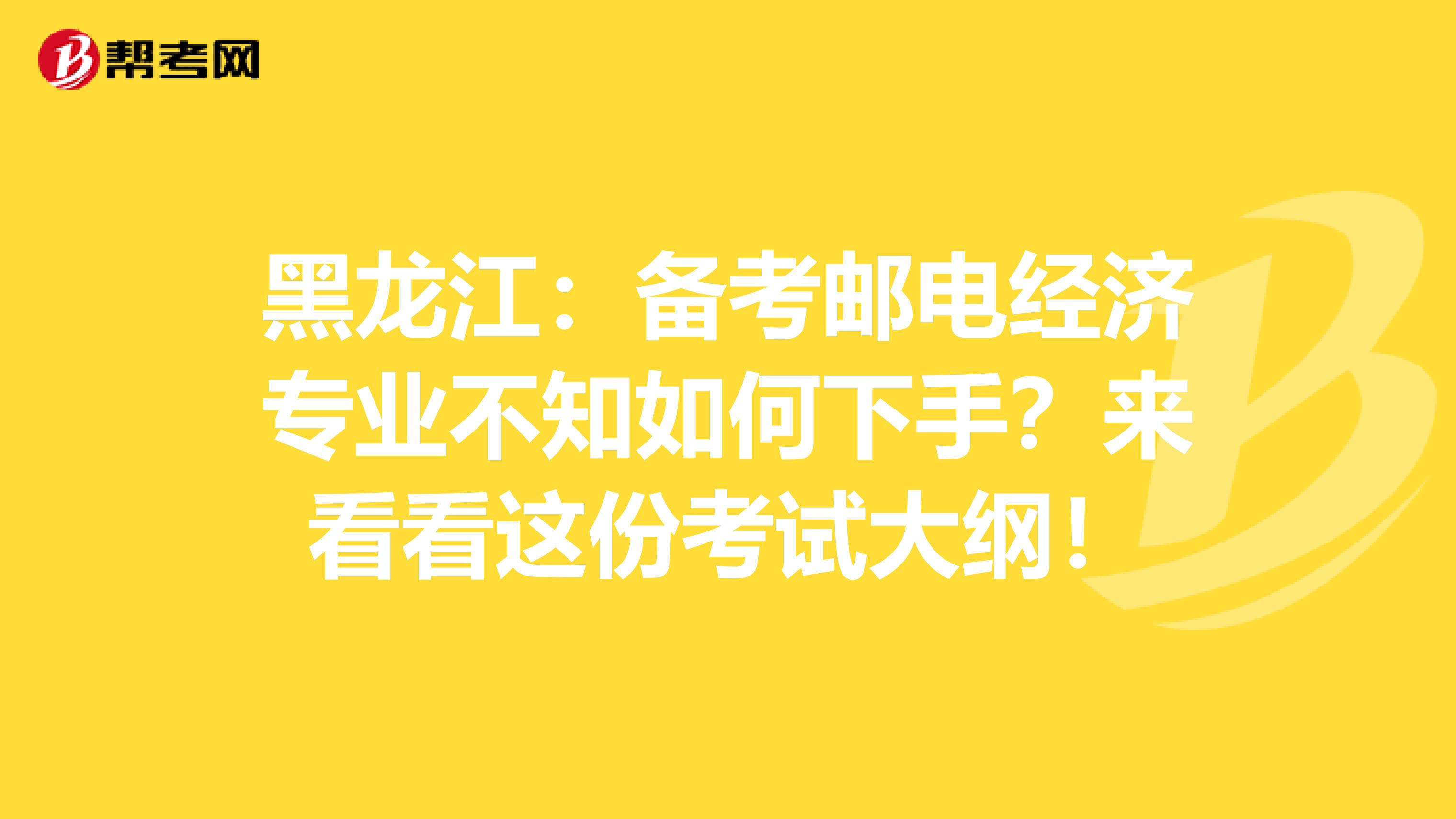 黑龙江：备考邮电经济专业不知如何下手？来看看这份考试大纲！