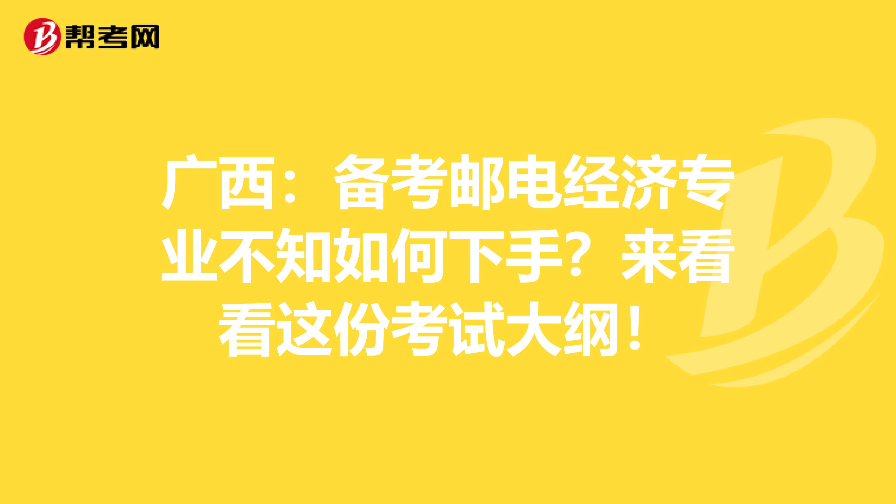 广西：备考邮电经济专业不知如何下手？来看看这份考试大纲！